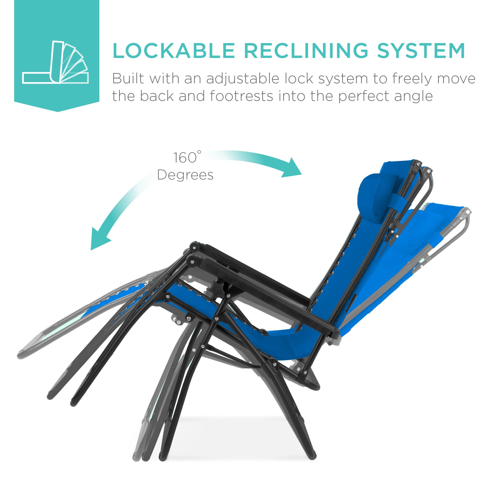 LOCKABLE RECLINING SYSTEM  
Built with an adjustable lock system to freely move the back and footrests into the perfect angle  
160 Degrees