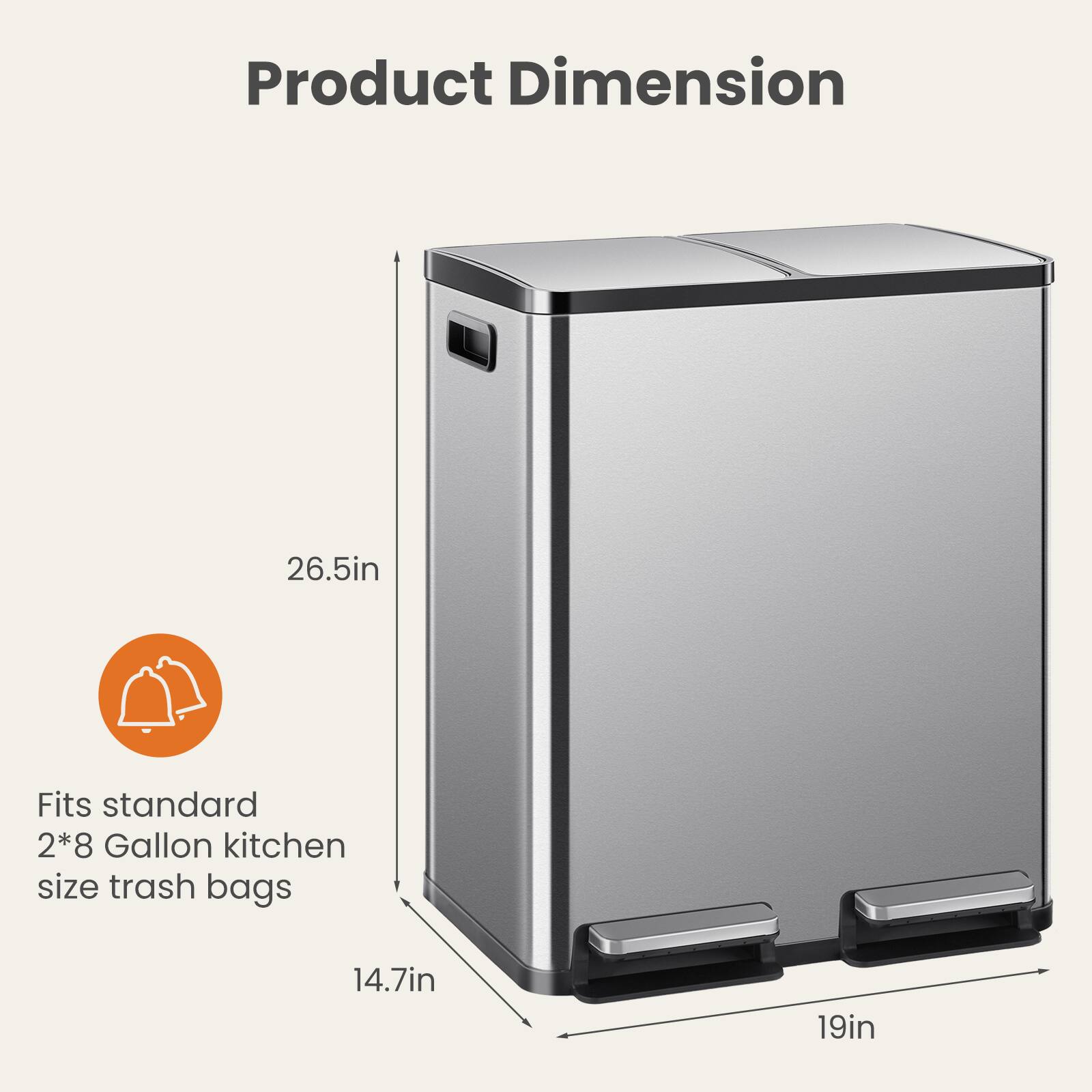 Product Dimension  
26.5in  
Fits standard 2*8 Gallon kitchen size trash bags  
14.7in  
19in