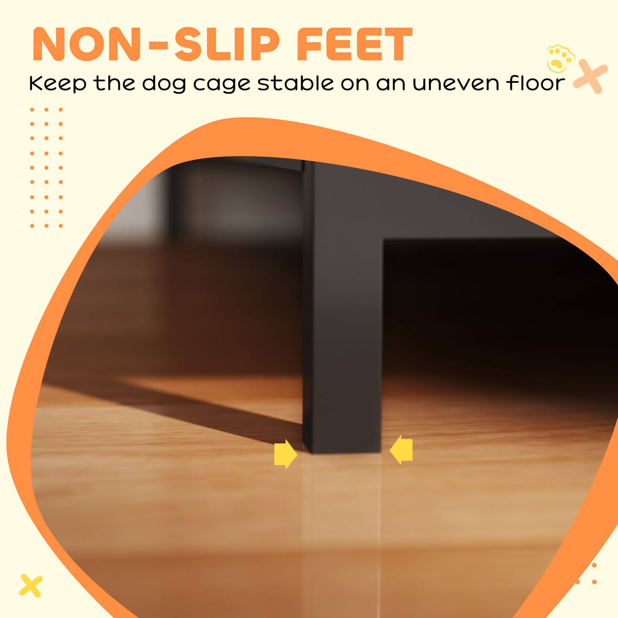 NON-SLIP FEET  
Keep the dog cage stable on an uneven floor