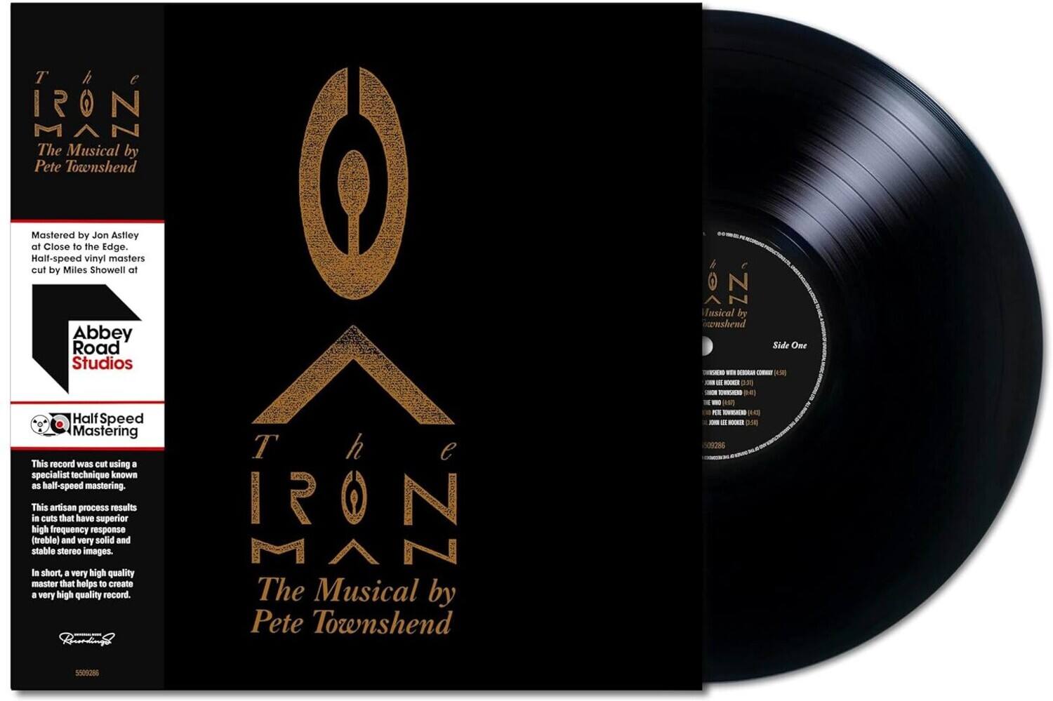 **The Iron Man**  
The Musical by Pete Townshend

Mastered by Jon Astley at Close to the Edge.  
Half-speed vinyl masters cut by Miles Showell at Abbey Road Studios

Half Speed Mastering

This record was cut using a specialist technique known as half-speed mastering. This artisan process results in cuts that have superior high frequency response (treble) and very solid and stable stereo images. In short, a very high quality master that helps to create a very high quality record.

Side One  
- John Lee Hooker (3:30)  
- The Iron Man (4:47)  
- The Iron Man (4:47)  
- John Lee Hooker (5:01)  

5509286