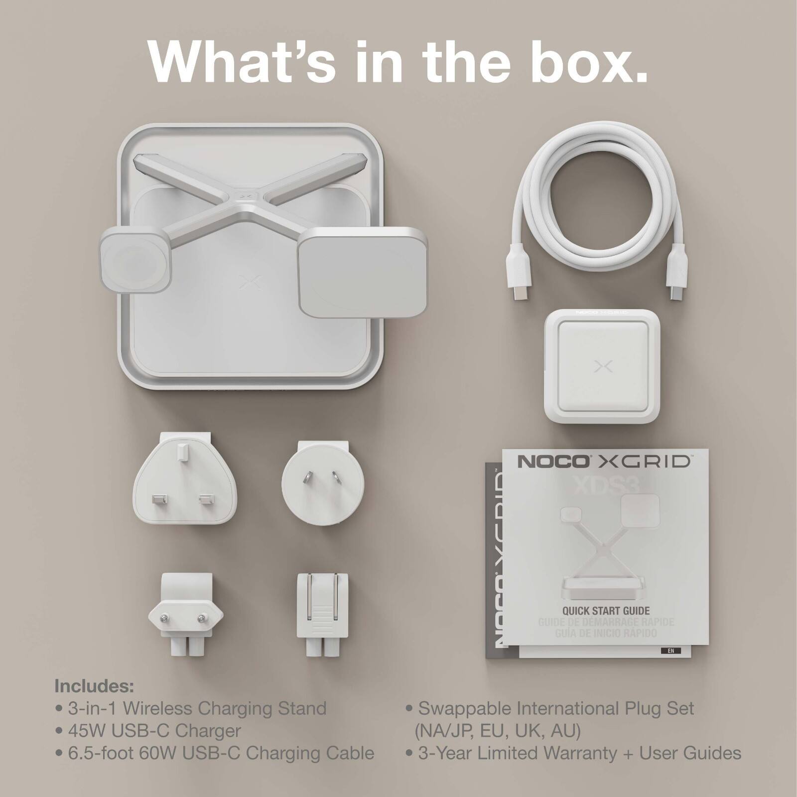 What's in the box.

NOCO XGRID XDS3 QUICK START GUIDE
GUIDE DE DEMARRAGE RAPIDE
GUIA DE INICIO RAPIDO

Includes:
- 3-in-1 Wireless Charging Stand
- 45W USB-C Charger
- 6.5-foot 60W USB-C Charging Cable
- Swappable International Plug Set (NA/JP, EU, UK, AU)
- 3-Year Limited Warranty + User Guides