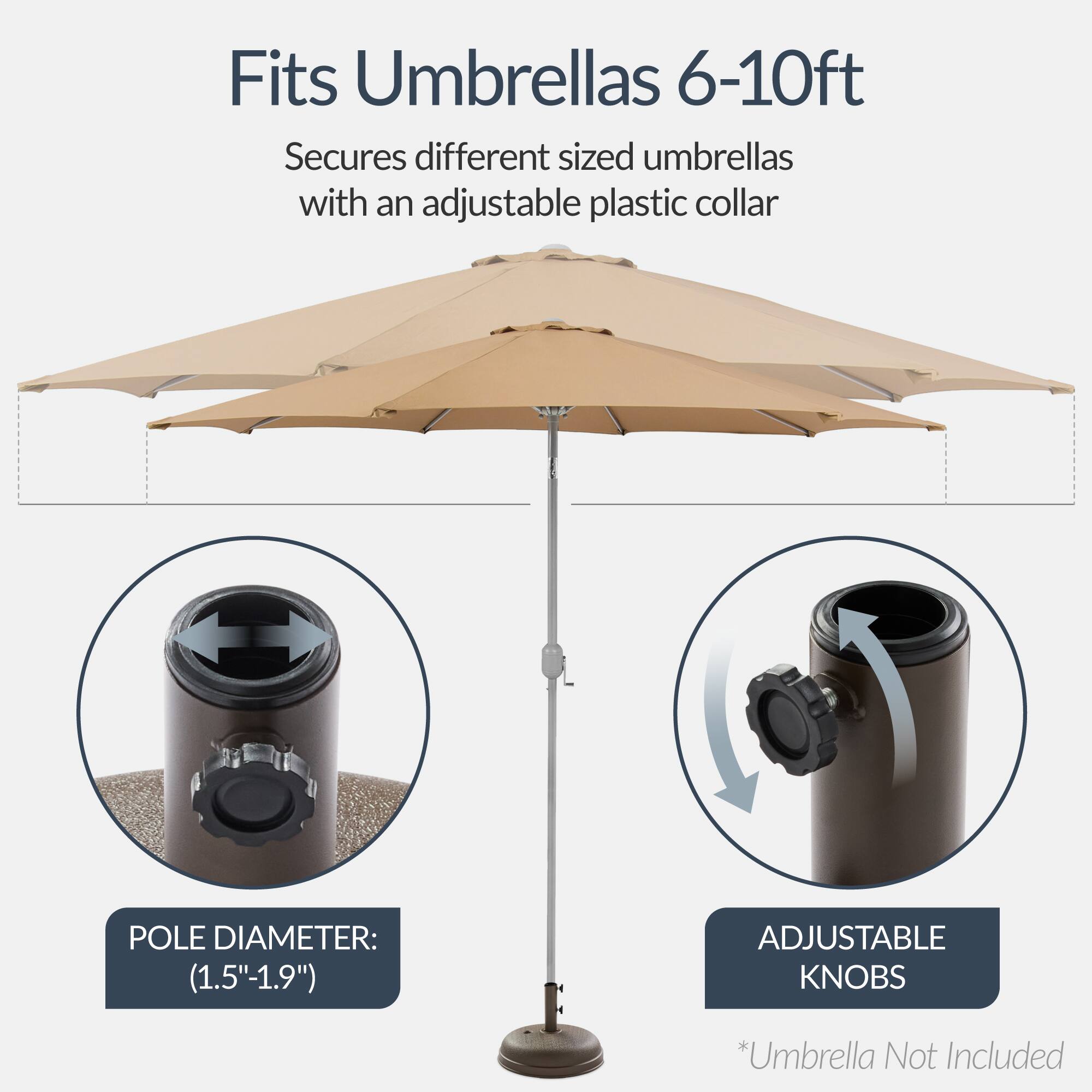 Fits Umbrellas 6-10ft

Secures different sized umbrellas with an adjustable plastic collar

POLE DIAMETER: (1.5"-1.9")

ADJUSTABLE KNOBS

*Umbrella Not Included