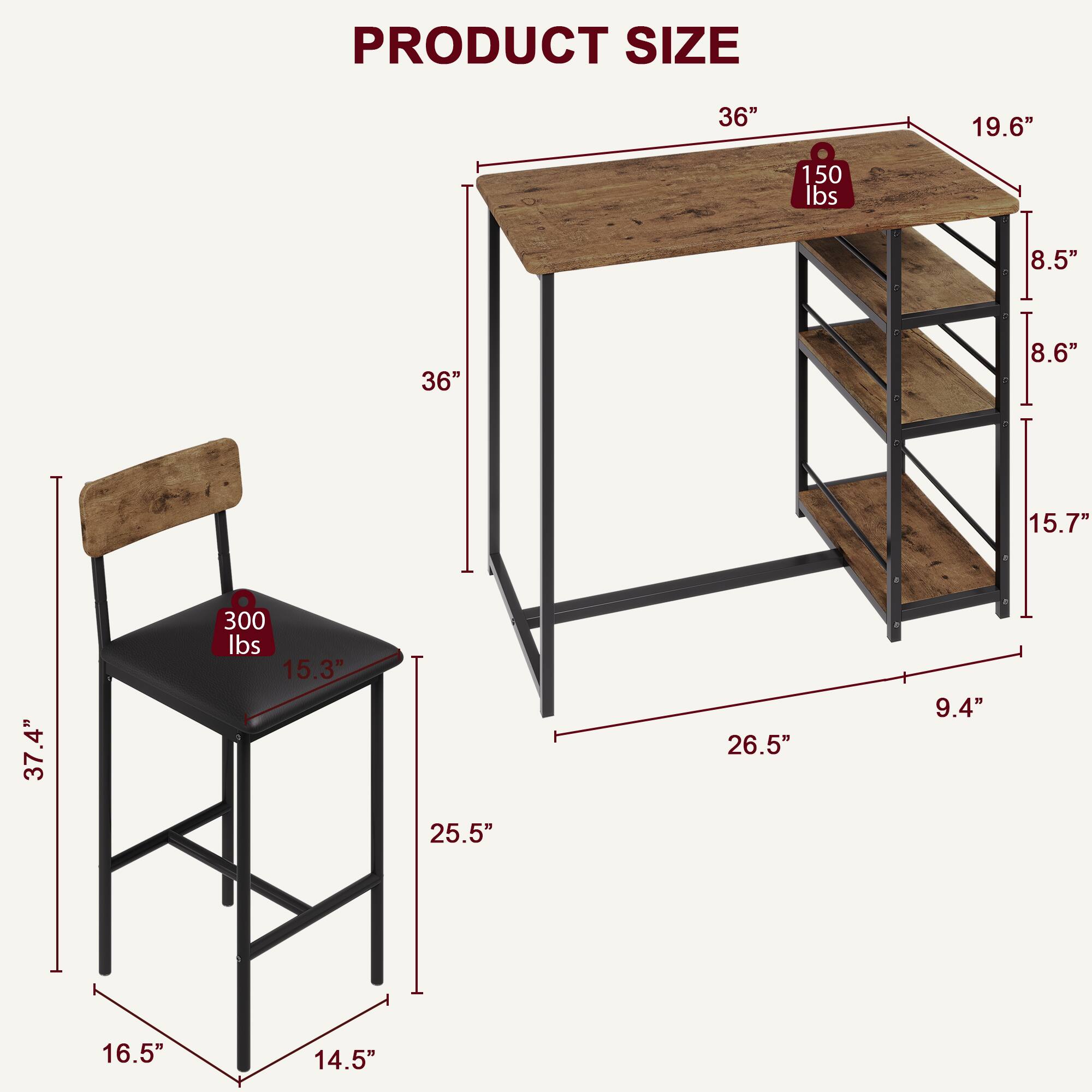 PRODUCT SIZE

- Table:
  - Length: 36"
  - Width: 19.6"
  - Depth: 26.5"
  - Shelf Depth: 9.4"
  - Shelf Height: 15.7"
  - Shelf Spacing: 8.6"
  - Shelf Thickness: 8.5"
  - Weight Capacity: 150 lbs

- Chair:
  - Seat Height: 15.3"
  - Seat Depth: 15.3"
  - Seat Width: 16.5"
  - Back Height: 37.4"
  - Back Width: 14.5"
  - Overall Height: 37.4"
  - Weight Capacity: 300 lbs