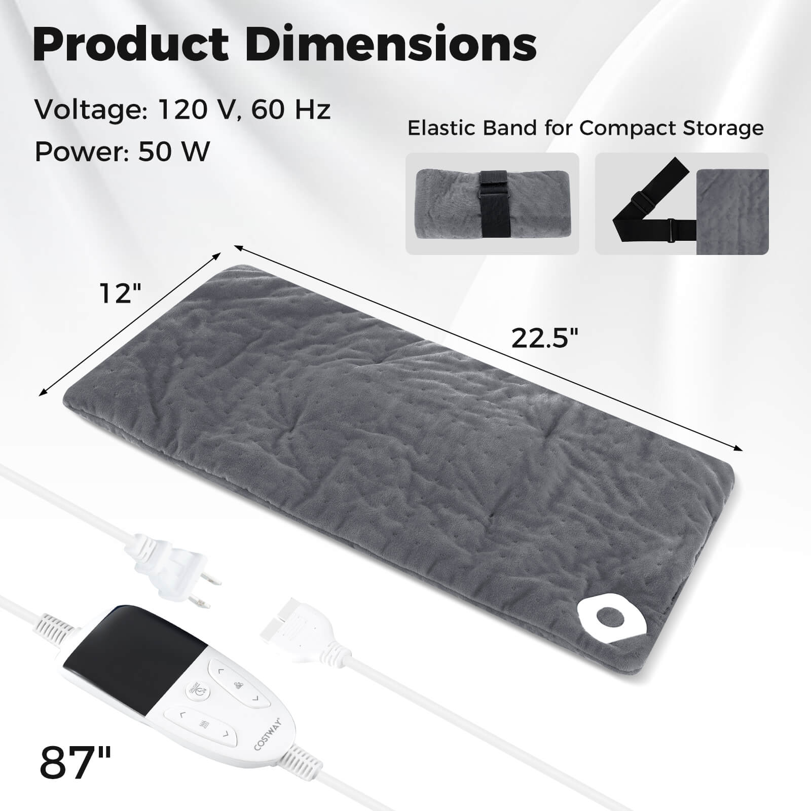 Product Dimensions  
Voltage: 120 V, 60 Hz  
Power: 50 W  

Elastic Band for Compact Storage  

12" x 22.5" x 87"