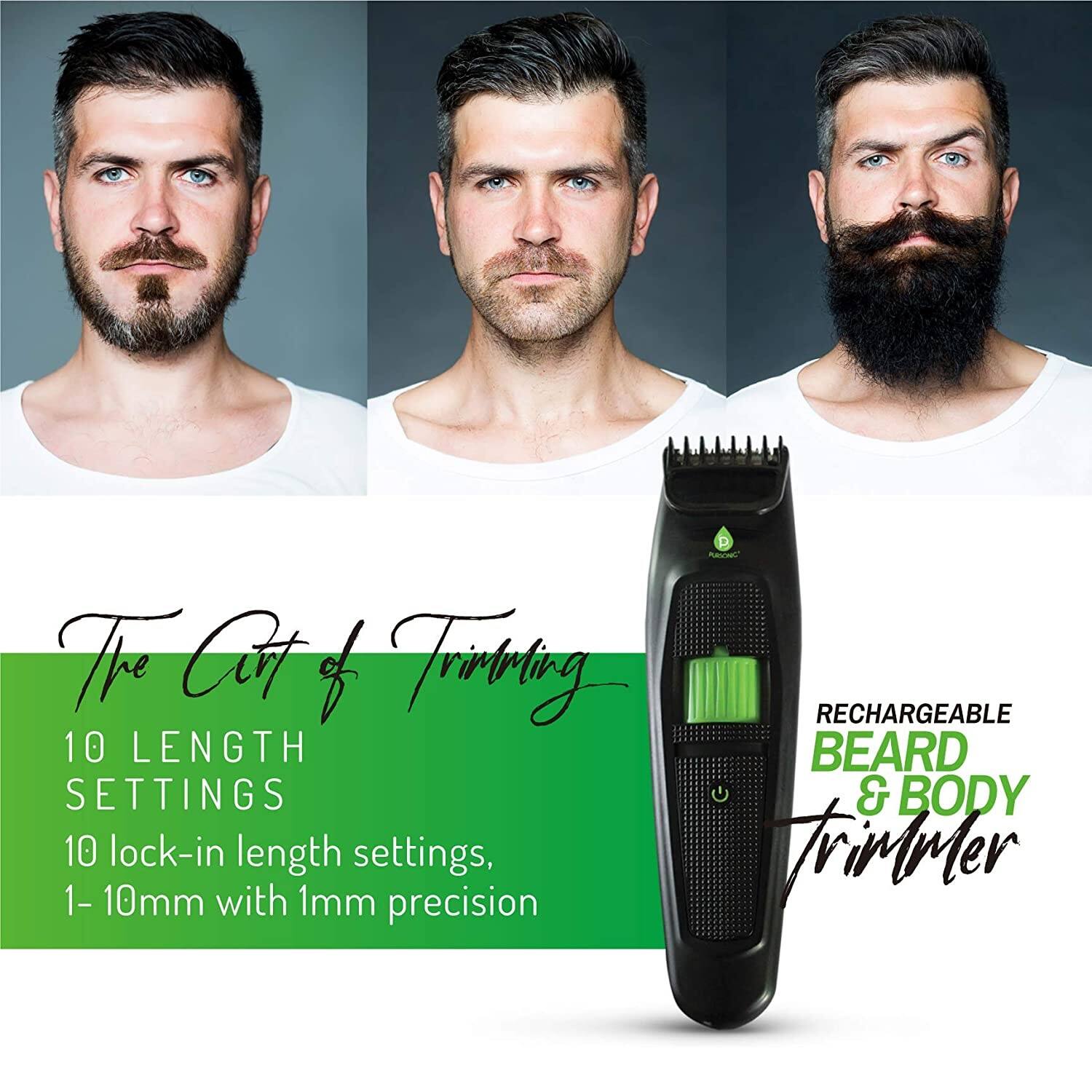 The Art of Trimming

10 LENGTH SETTINGS
10 lock-in length settings, 1-10mm with 1mm precision

RECHARGEABLE BEARD & BODY TRIMMER
