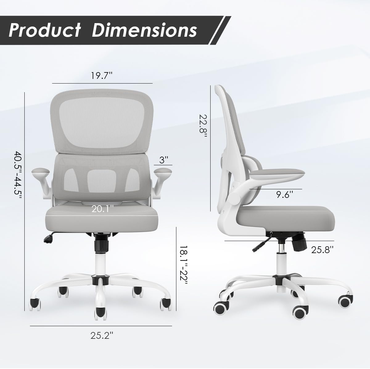 Product Dimensions

- Height: 40.5"-44.5"
- Width: 19.7"
- Depth: 20.1"
- Seat Height: 18.1"-22"
- Seat Depth: 22.8"
- Armrest Height: 9.6"
- Base Diameter: 25.2"
- Back Height: 25.8"