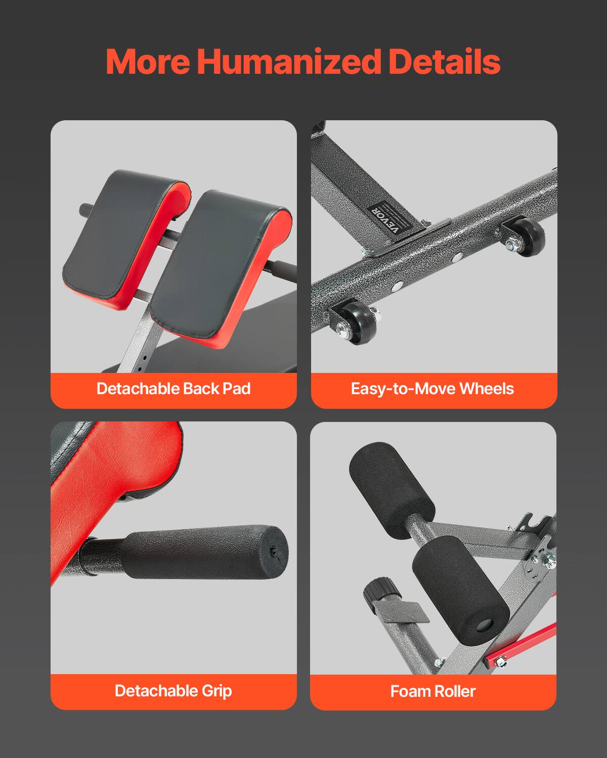 More Humanized Details

- Detachable Back Pad
- Easy-to-Move Wheels
- Detachable Grip
- Foam Roller