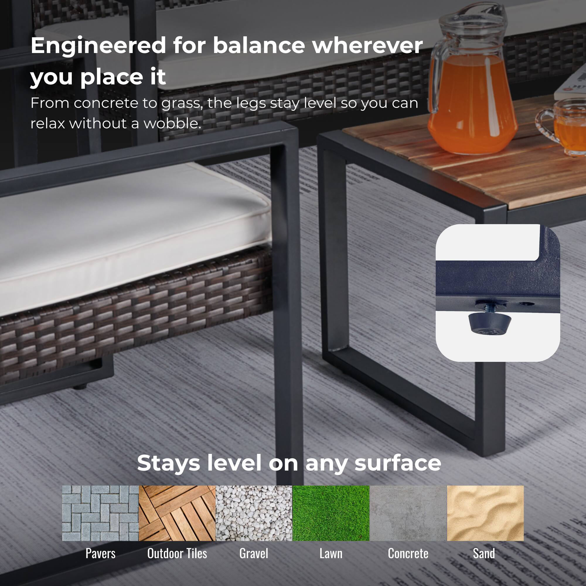 Engineered for balance wherever you place it

From concrete to grass, the legs stay level so you can relax without a wobble.

Stays level on any surface

Pavers  
Outdoor Tiles  
Gravel  
Lawn  
Concrete  
Sand
