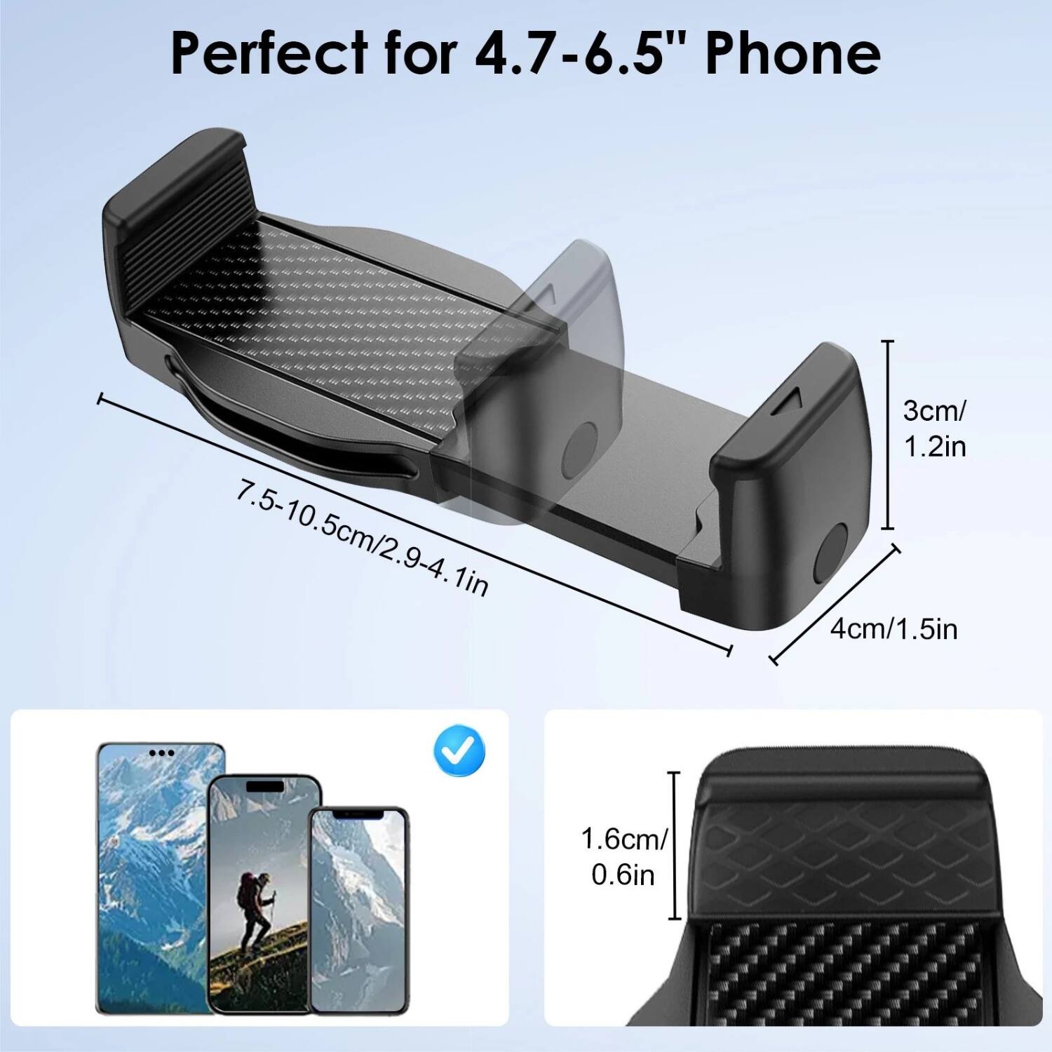 Perfect for 4.7-6.5" Phone

7.5-10.5cm/2.9-4.1in

3cm/1.2in

4cm/1.5in

1.6cm/0.6in