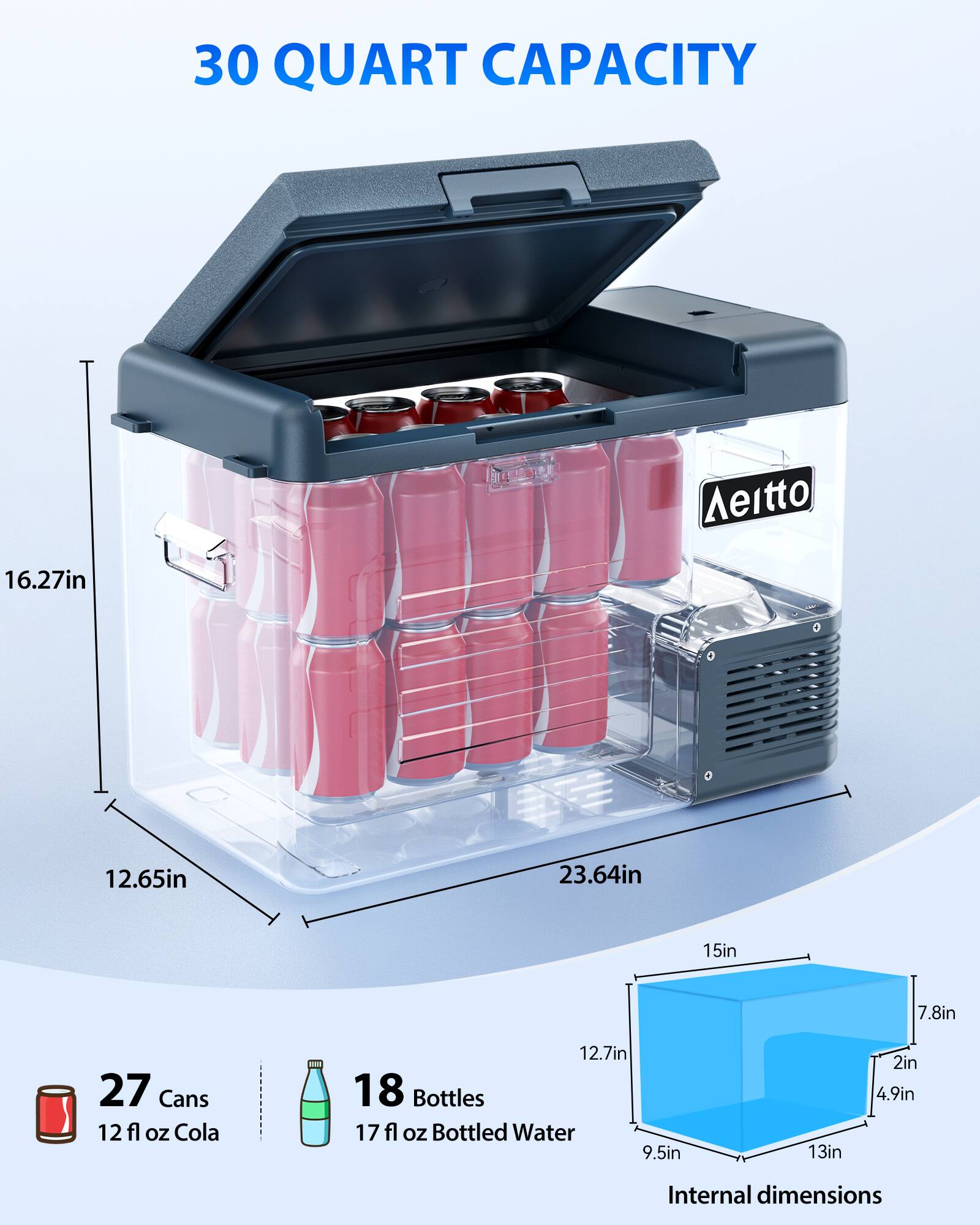 30 QUART CAPACITY

Neitto

16.27in
12.65in
23.64in
15in
7.8in
27 Cans 12 fl oz Cola
12.7in
18 Bottles 17 fl oz Bottled Water
9.5in
13in
2in
4.9in

Internal dimensions