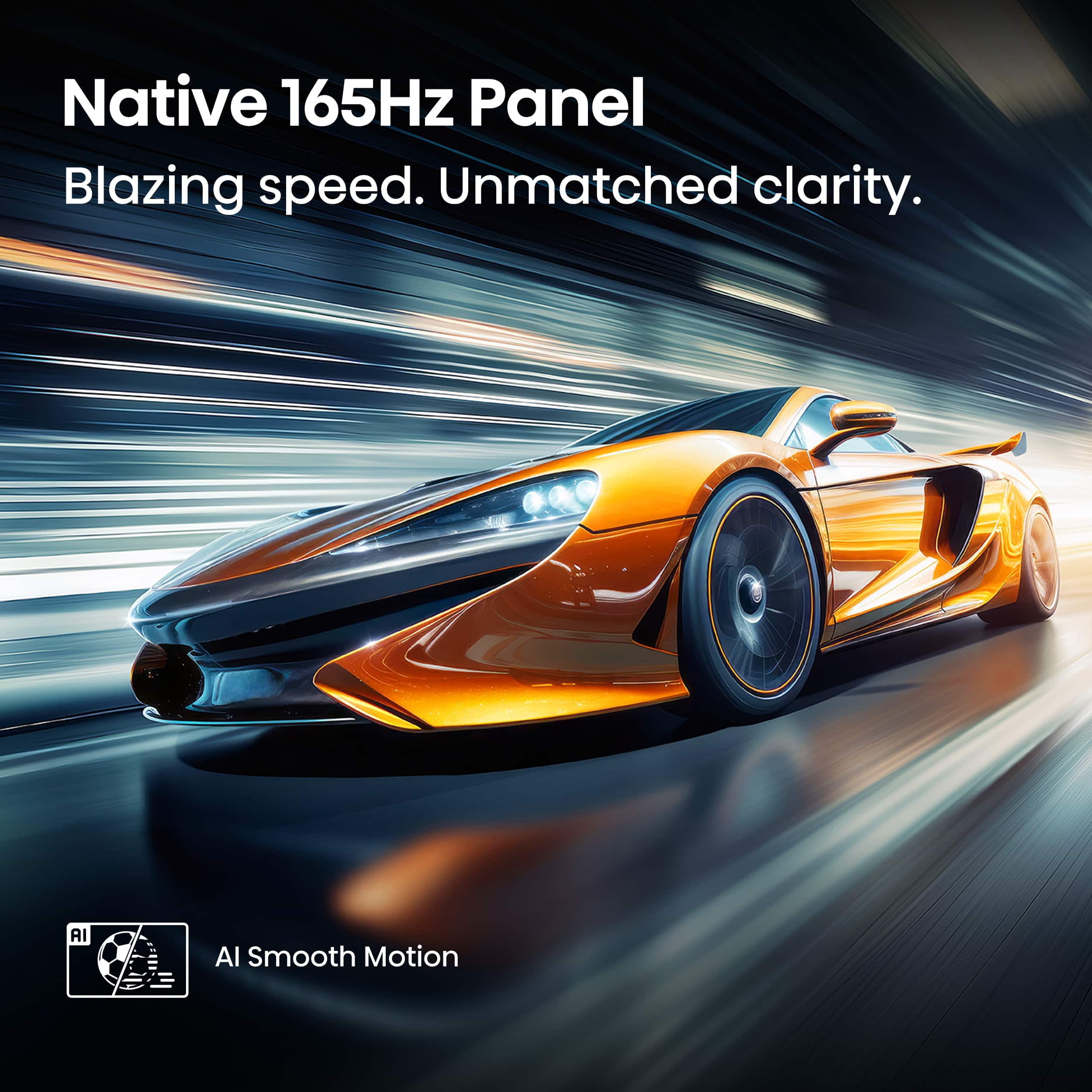 Native 165Hz Panel: Blazing speed. Unmatched clarity. AI Al Smooth Motion.