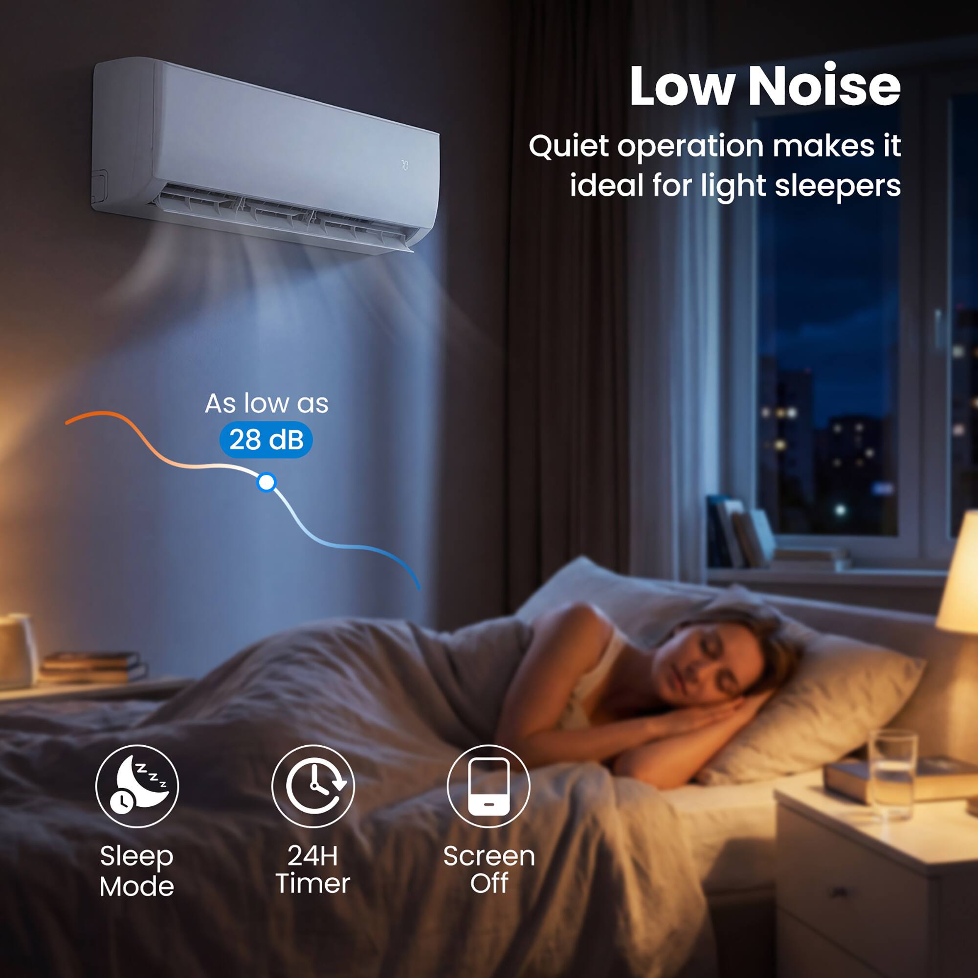Low Noise  
Quiet operation makes it ideal for light sleepers  
As low as 28 dB  
Sleep Mode  
24H Timer  
Screen Off