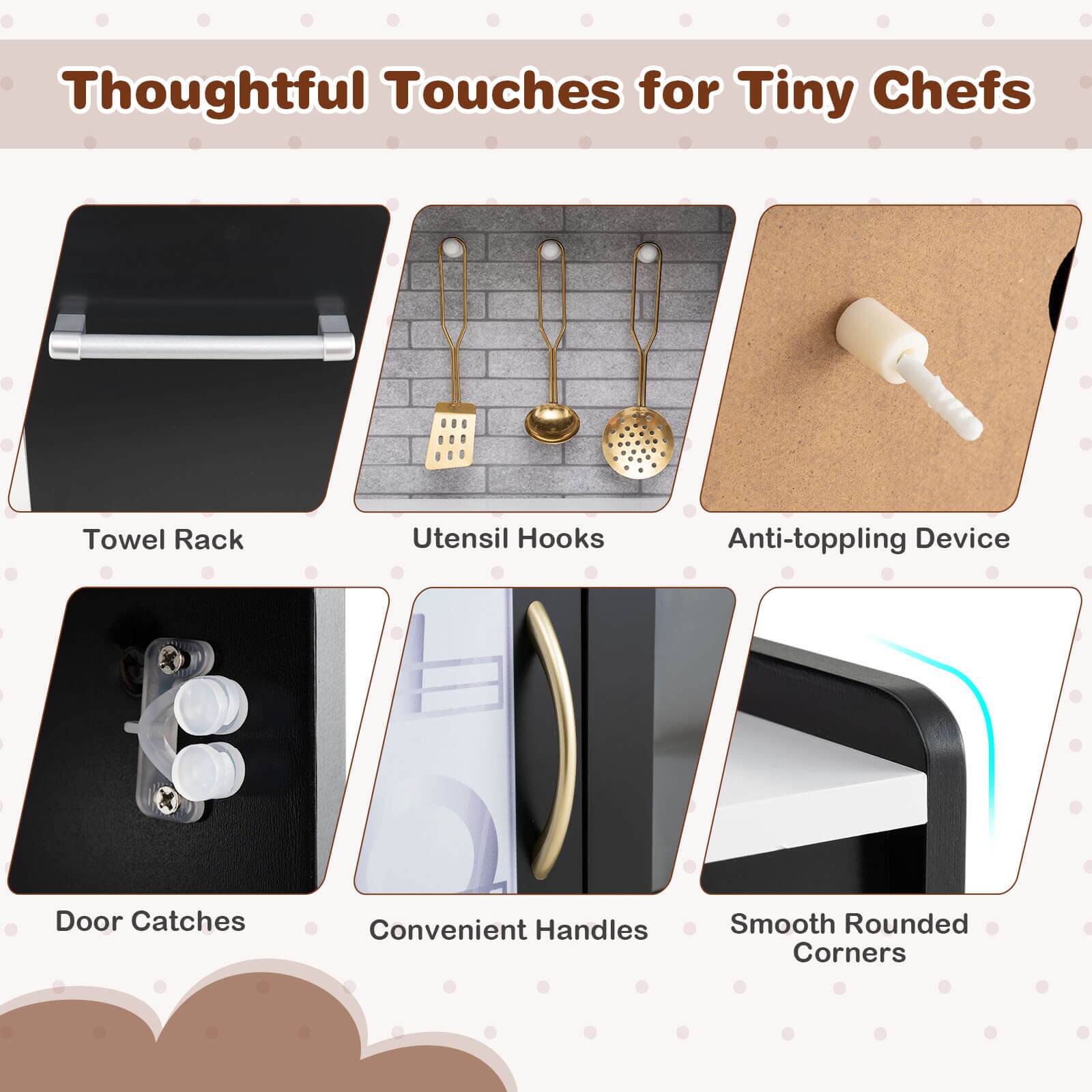 Thoughtful Touches for Tiny Chefs

- Towel Rack
- Utensil Hooks
- Anti-toppling Device
- Door Catches
- Convenient Handles
- Smooth Rounded Corners