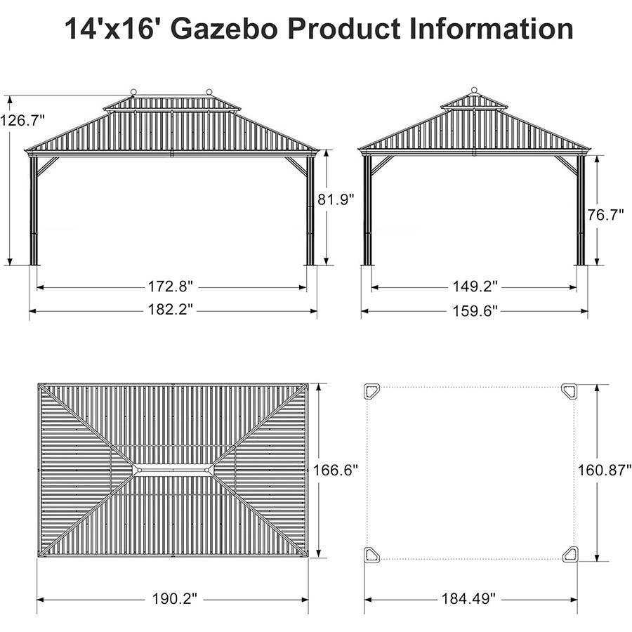 14'x16' Gazebo Product Information

- Height: 126.7"
- Width: 172.8"
- Depth: 182.2"
- Side Height: 81.9"
- Side Depth: 76.7"
- Front Height: 149.2"
- Front Depth: 159.6"
- Back Height: 166.6"
- Back Depth: 160.87"
- Floor Width: 190.2"
- Floor Depth: 184.49"