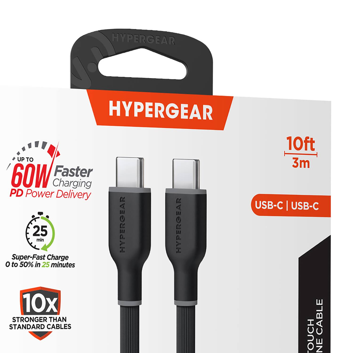 HYPERGEAR  
HYPERGEAR  
UP TO 60W Faster Charging PD Power Delivery  
25 min  
Super-Fast Charge 0 to 50% in 25 minutes  
10x STRONGER THAN STANDARD CABLES  
10ft 3m  
USB-C | USB-C CABLE  
HYPERGEAR  
HYPERGEAR