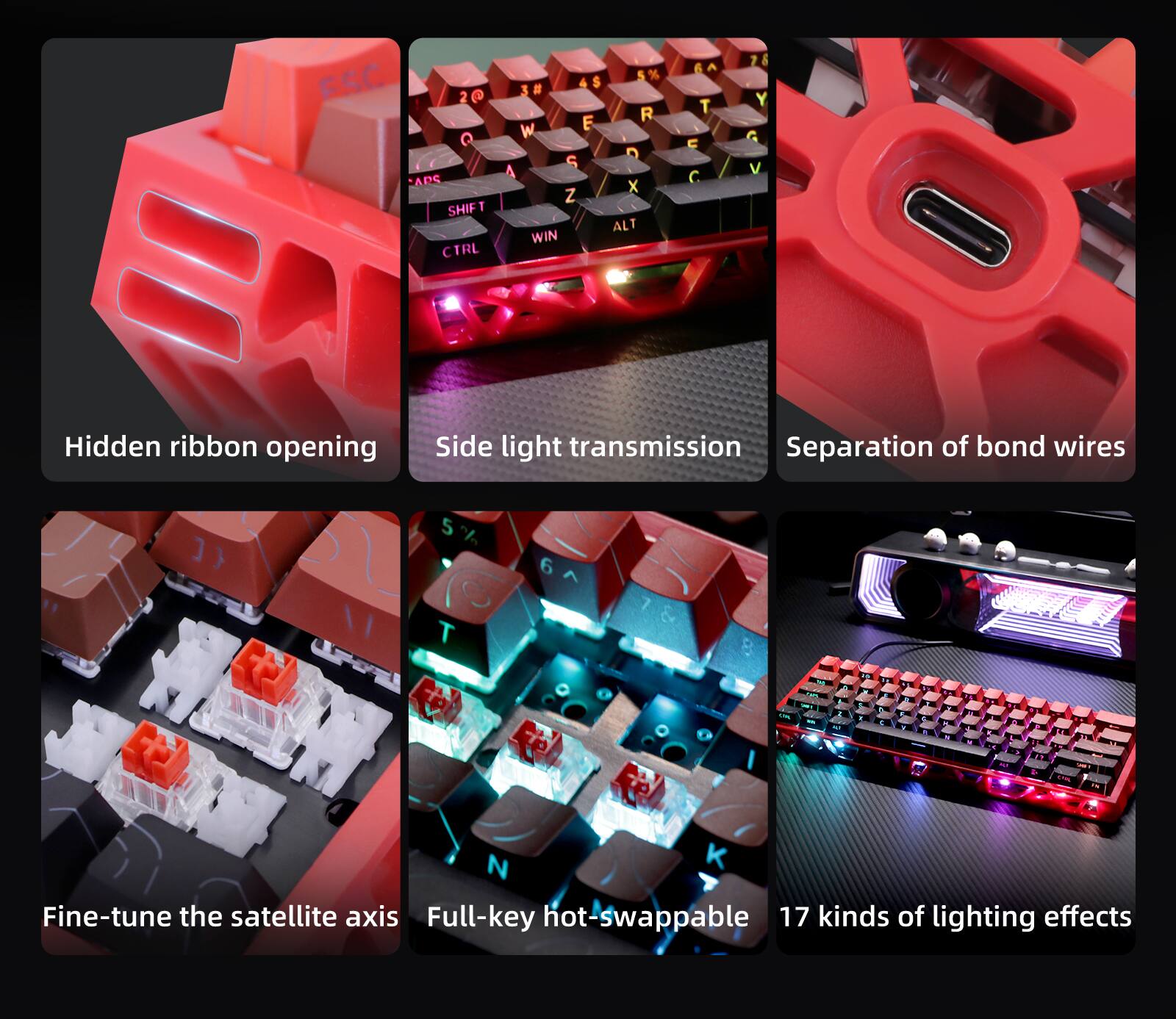 - Hidden ribbon opening
- Side light transmission
- Separation of bond wires
- Fine-tune the satellite axis
- Full-key hot-swappable
- 17 kinds of lighting effects