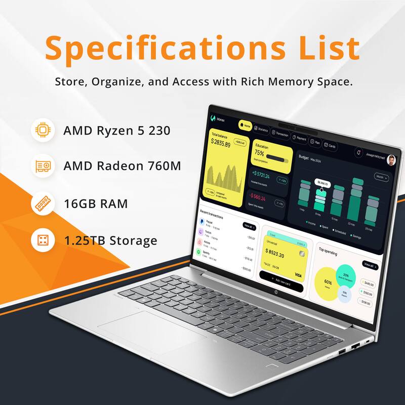 Specifications List  
Store, Organize, and Access with Rich Memory Space.

- AMD Ryzen 5 230
- AMD Radeon 760M
- 16GB RAM
- 1.25TB Storage

$2835.89  
75% Education  
Budget May 2024  
+$5721.24  
-$560.24  
$8523.20  
VISA  
60%  
$0.00  
SN.O0  
A  
f
