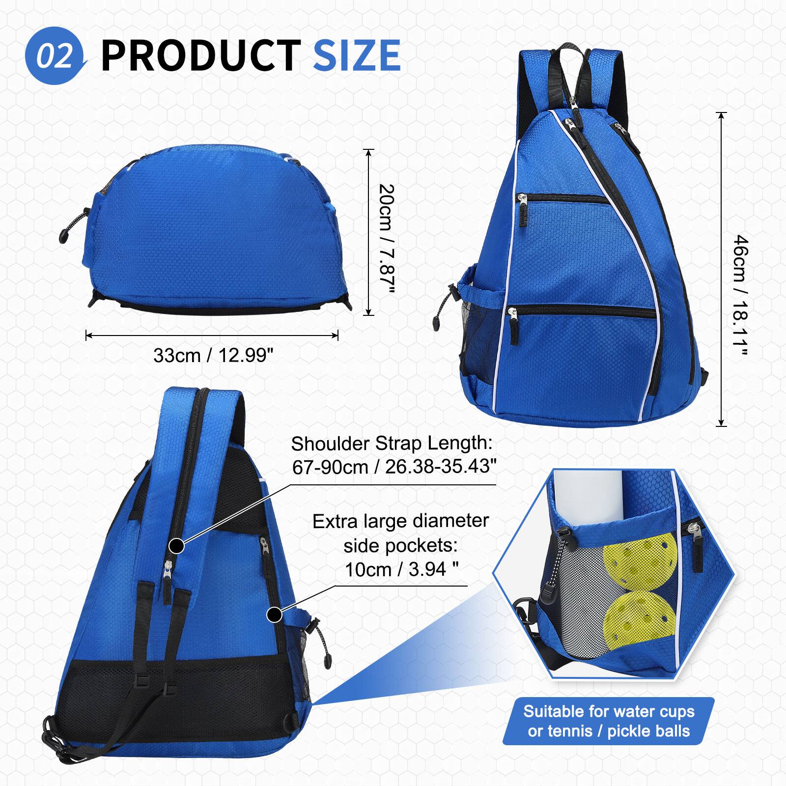 02 PRODUCT SIZE

- 33cm / 12.99"
- 20cm / 7.87"
- 46cm / 18.11"

Shoulder Strap Length: 67-90cm / 26.38-35.43"

Extra large diameter side pockets: 10cm / 3.94"

Suitable for water cups or tennis / pickle balls