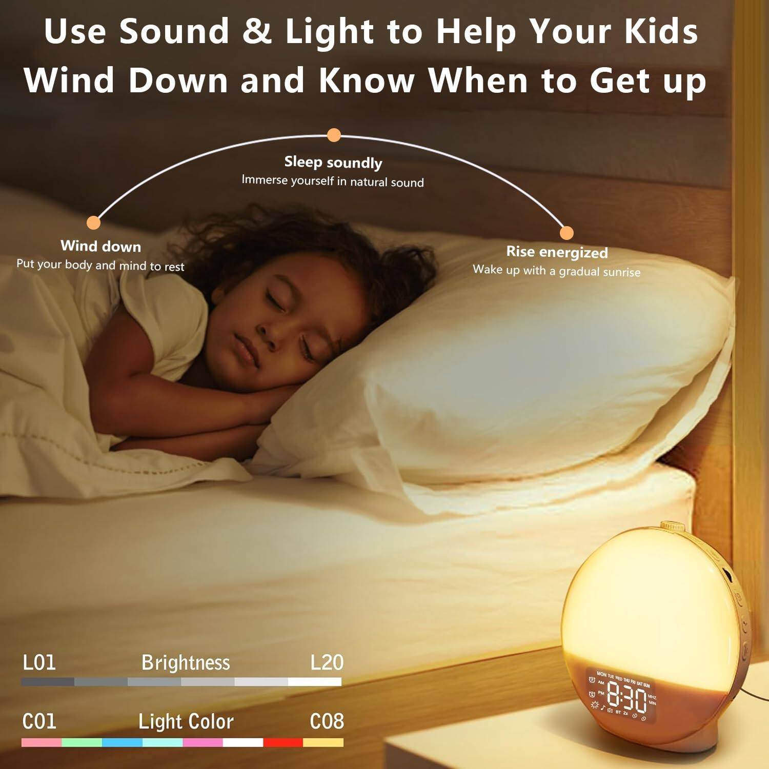 Use Sound & Light to Help Your Kids Wind Down and Know When to Get up

- Wind down: Put your body and mind to rest
- Sleep soundly: Immerse yourself in natural sound
- Rise energized: Wake up with a gradual sunrise

L01 Brightness L20  
C01 Light Color C08

Dieusos 8:30