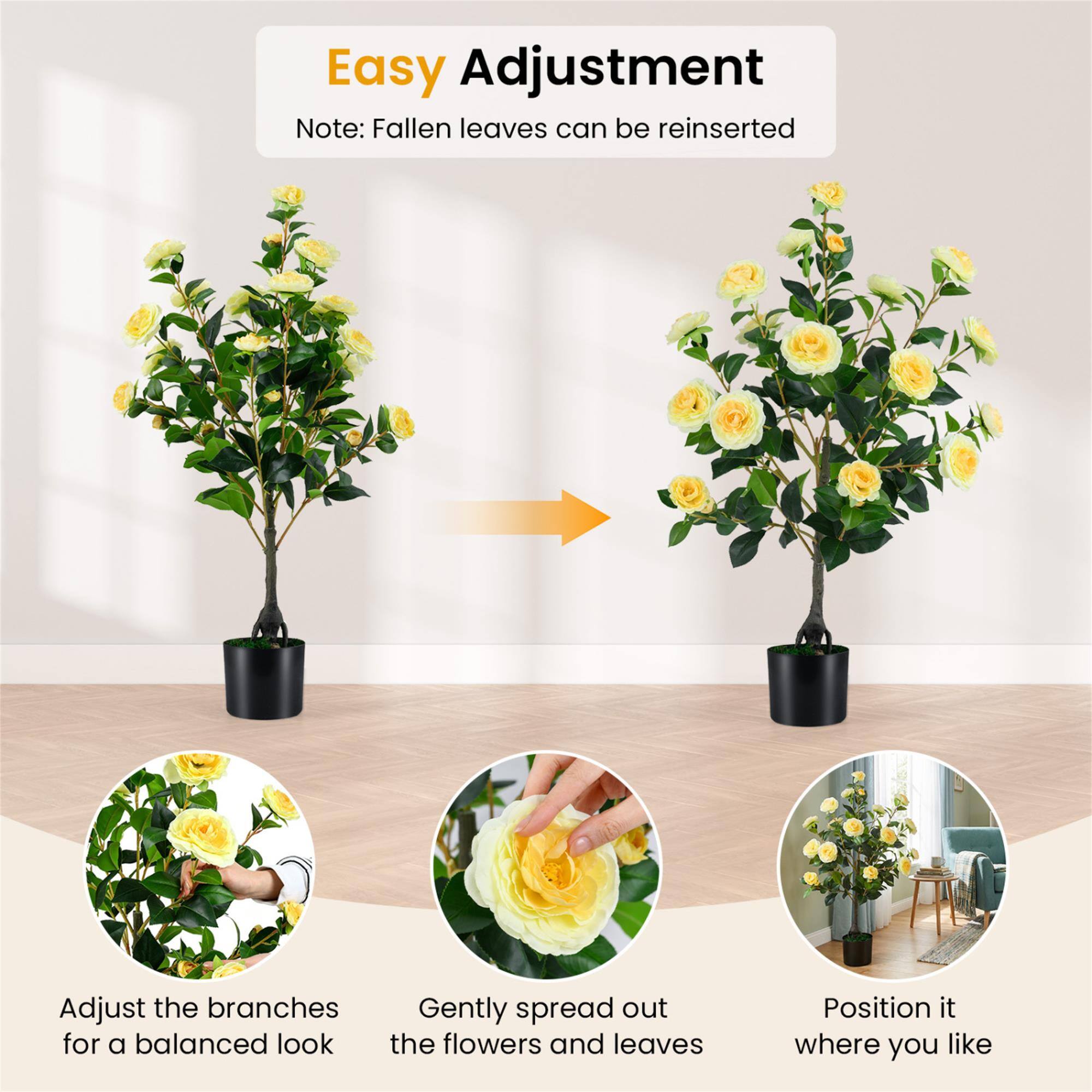 Easy Adjustment  
Note: Fallen leaves can be reinserted  

Adjust the branches for a balanced look  
Gently spread out the flowers and leaves  
Position it where you like