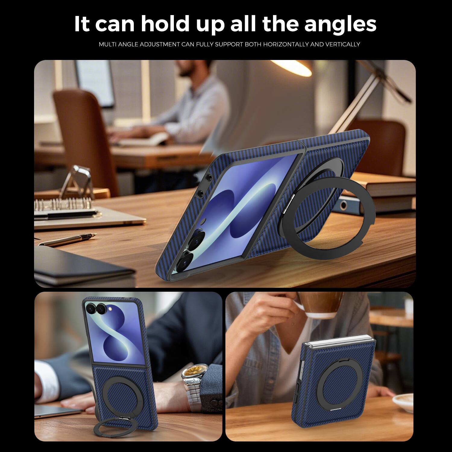 It can hold up all the angles  
MULTI ANGLE ADJUSTMENT CAN FULLY SUPPORT BOTH HORIZONTALLY AND VERTICALLY