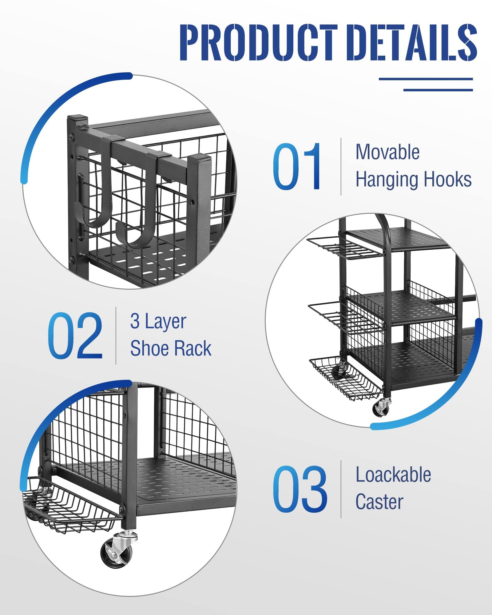 PRODUCT DETAILS

01 Movable Hanging Hooks

02 3 Layer Shoe Rack

03 Loackable Caster
