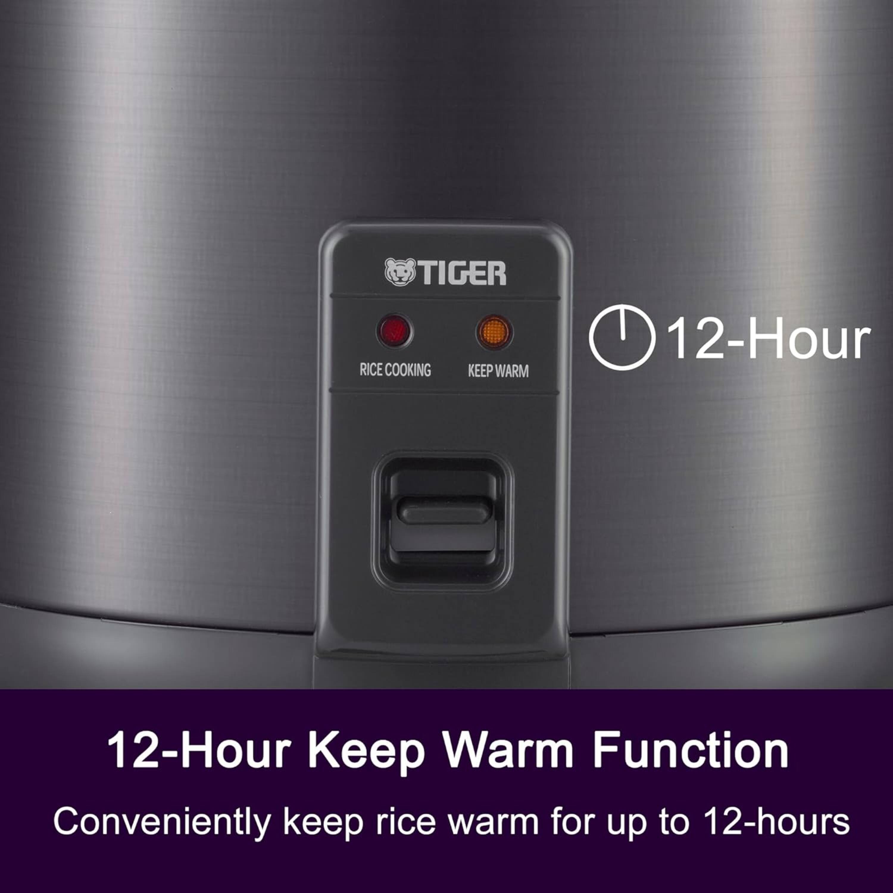 Tiger Rice Cooking Keep Warm 12-Hour Keep Warm Function  
Conveniently keep rice warm for up to 12-hours