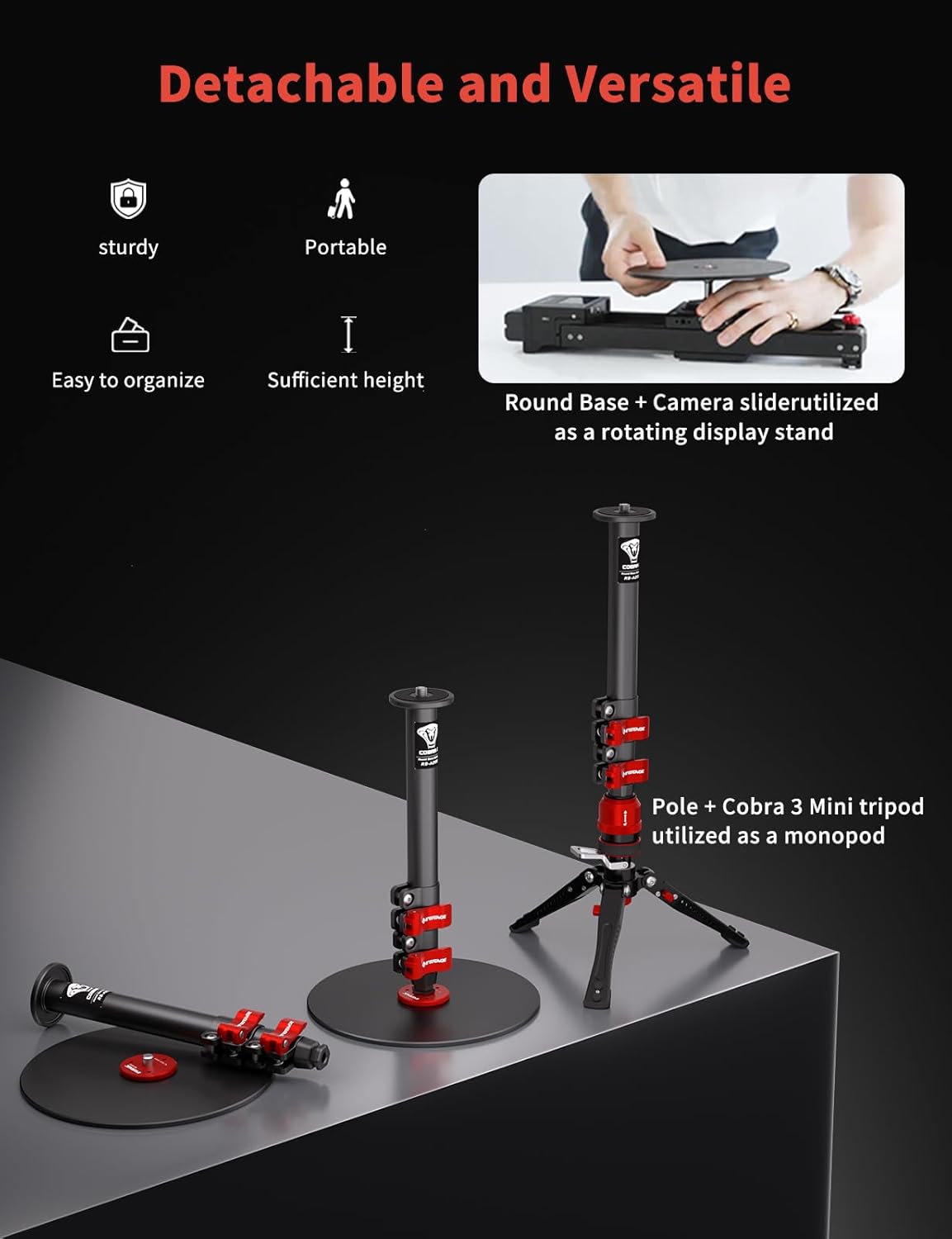Detachable and Versatile

- sturdy
- Portable
- Easy to organize
- Sufficient height

Round Base + Camera slider utilized as a rotating display stand

Pole + Cobra 3 Mini tripod utilized as a monopod