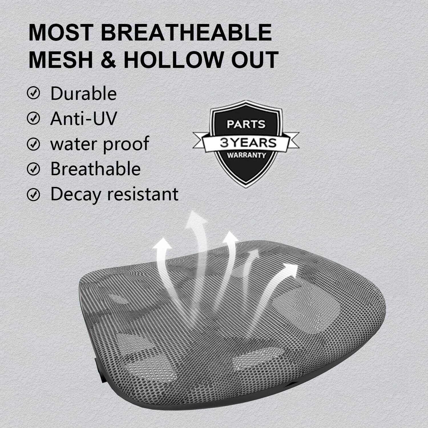 MOST BREATHEABLE MESH & HOLLOW OUT

- Durable
- Anti-UV
- Water proof
- Breathable
- Decay resistant

PARTS 3 YEARS WARRANTY
