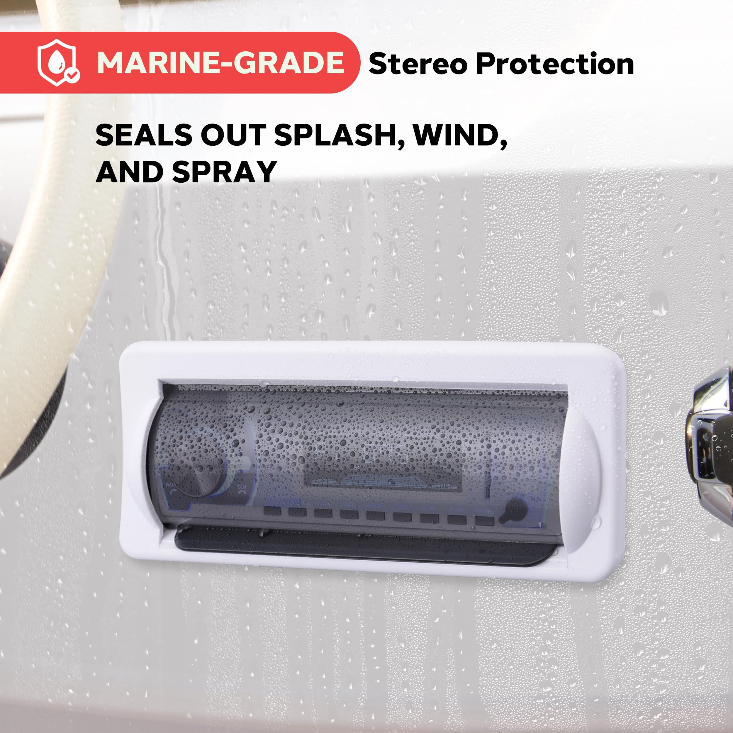 MARINE-GRADE Stereo Protection  
SEALS OUT SPLASH, WIND, AND SPRAY