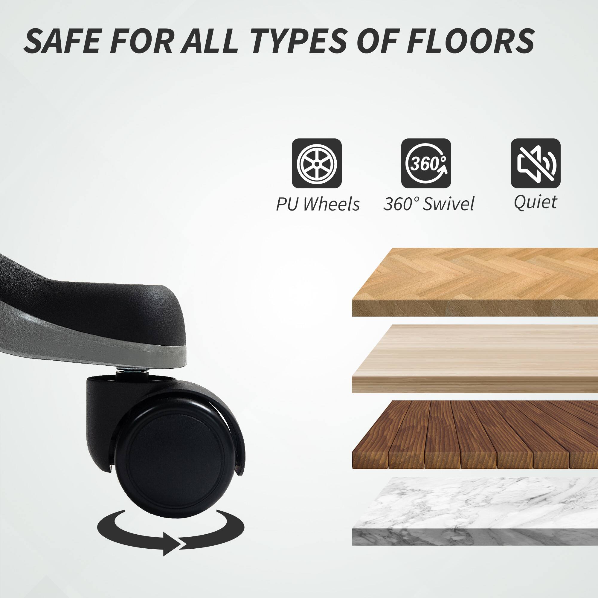 SAFE FOR ALL TYPES OF FLOORS, PU Wheels, 360° Swivel, Quiet