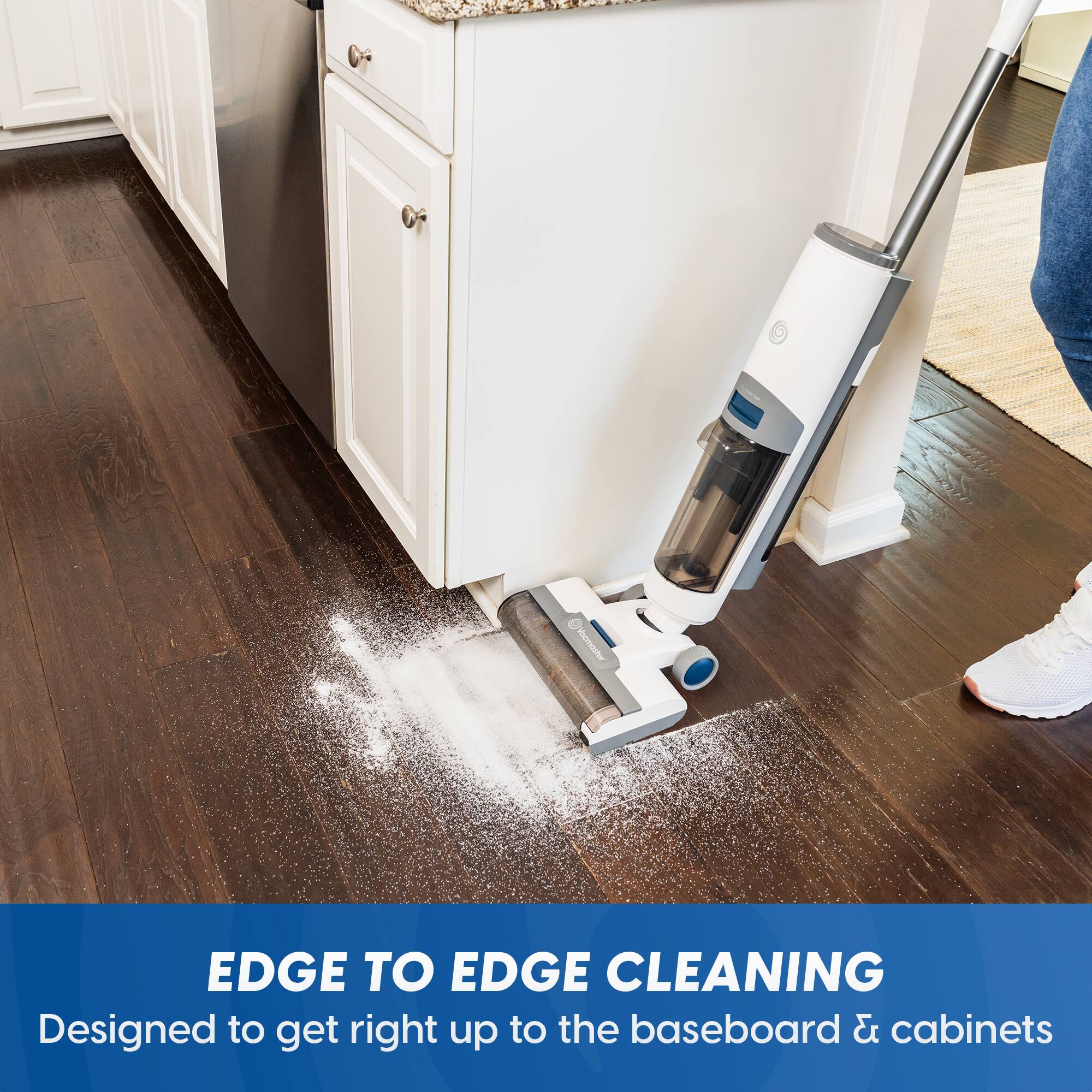 EDGE TO EDGE CLEANING  
Designed to get right up to the baseboard & cabinets