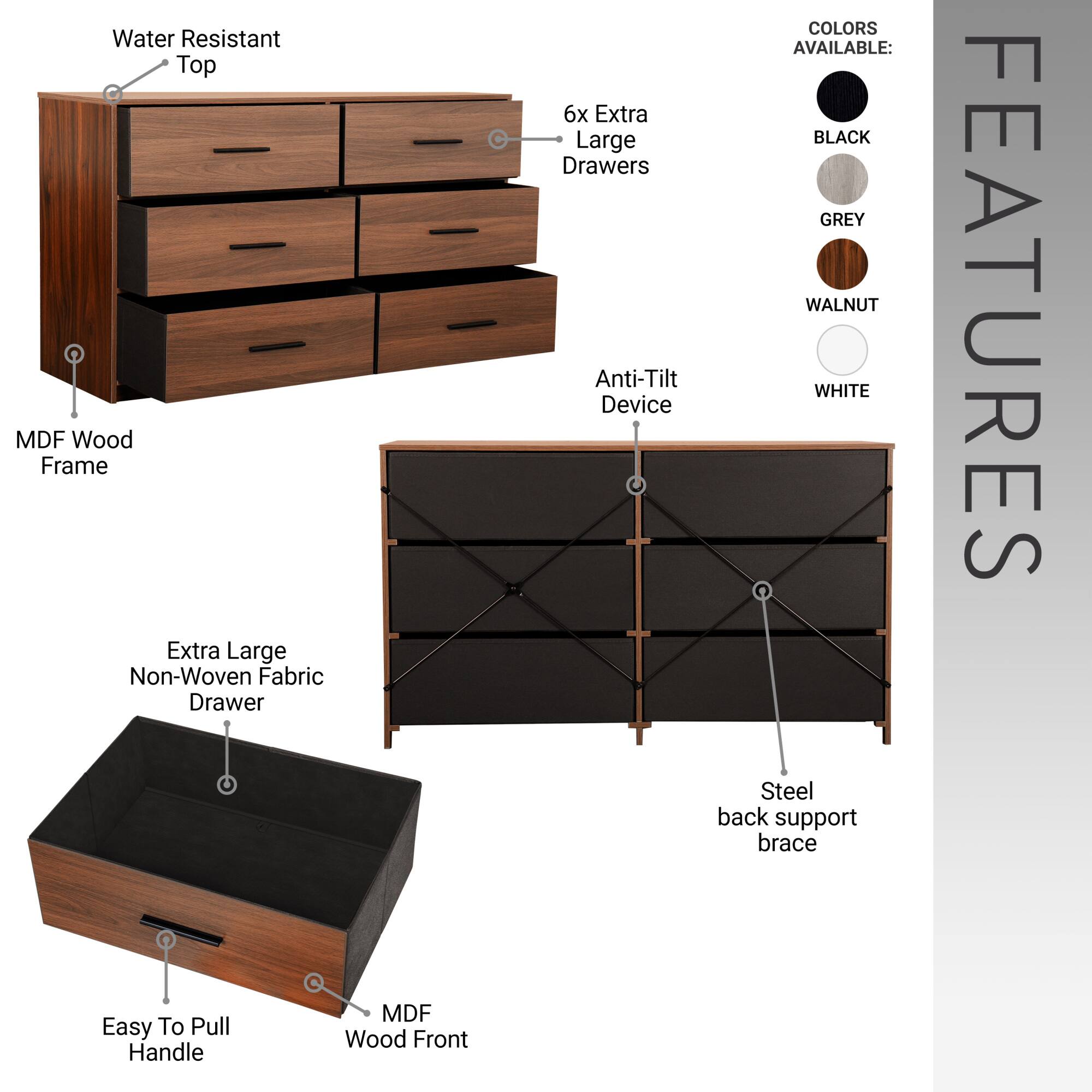 - Water Resistant Top
- MDF Wood Frame
- 6x Extra Large Drawers
- Anti-Tilt Device
- Extra Large Non-Woven Fabric Drawer
- Easy To Pull Handle
- MDF Wood Front
- Steel back support brace
- COLORS AVAILABLE: BLACK, GREY, WALNUT, WHITE