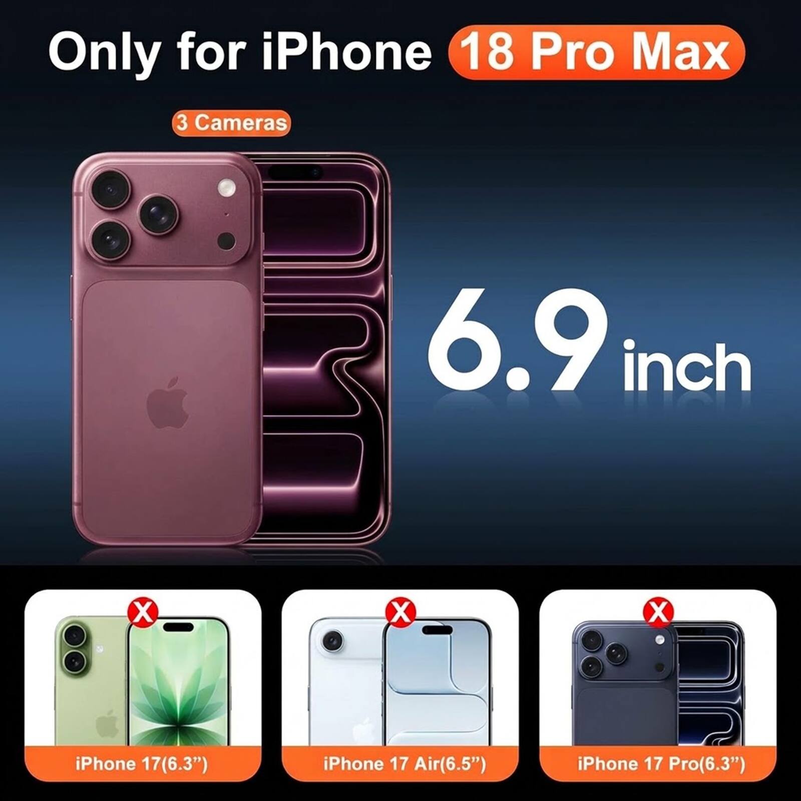 Only for iPhone 18 Pro Max  
3 Cameras  
6.9 inch  

iPhone 17 (6.3")  
iPhone 17 Air (6.5")  
iPhone 17 Pro (6.3")