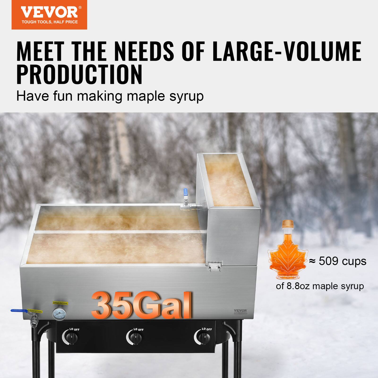 VEVOR TOUGH TOOLS, HALF PRICE MEET THE NEEDS OF LARGE-VOLUME PRODUCTION

Have fun making maple syrup

35Gal

≈ 509 cups of 8.8oz maple syrup