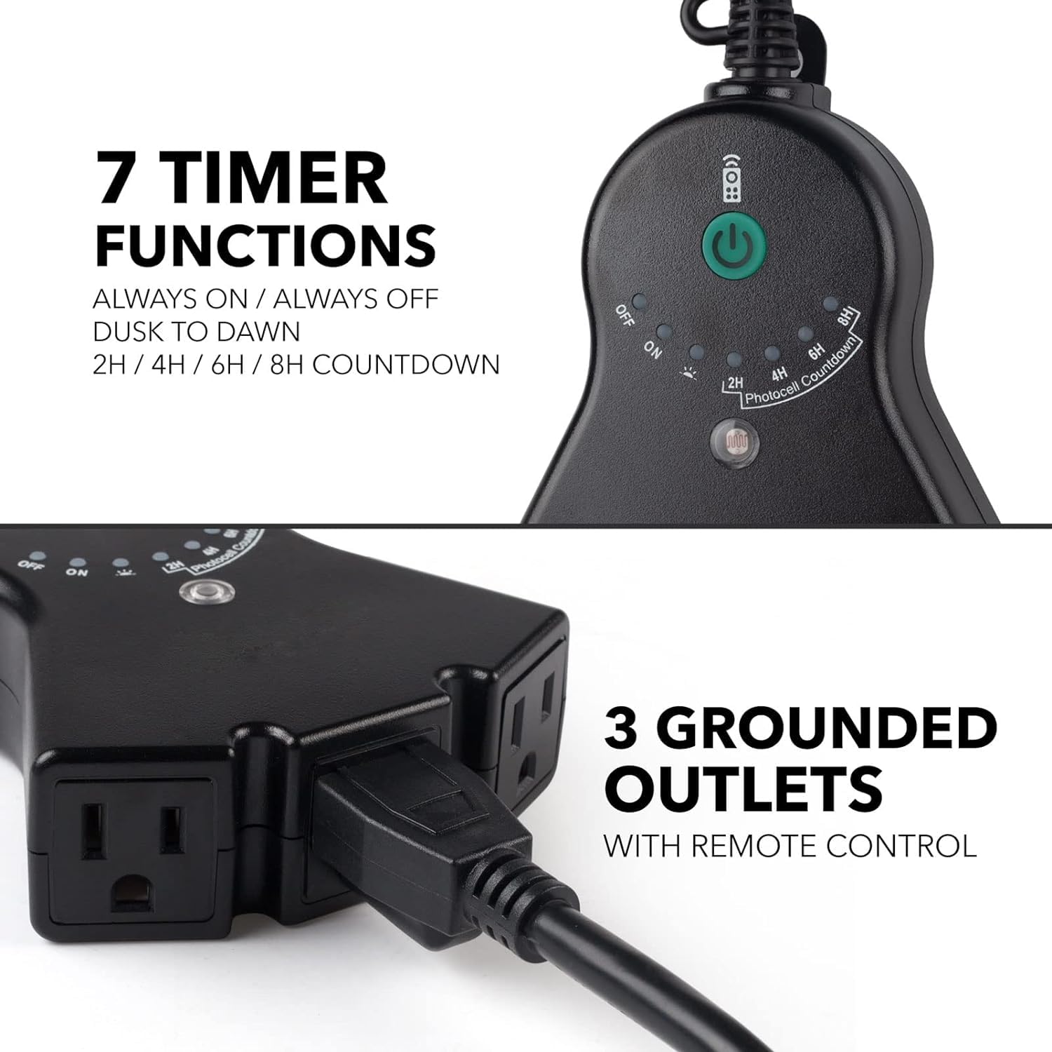 7 TIMER FUNCTIONS  
ALWAYS ON / ALWAYS OFF  
DUSK TO DAWN  
2H / 4H / 6H / 8H COUNTDOWN  

3 GROUNDED OUTLETS  
WITH REMOTE CONTROL