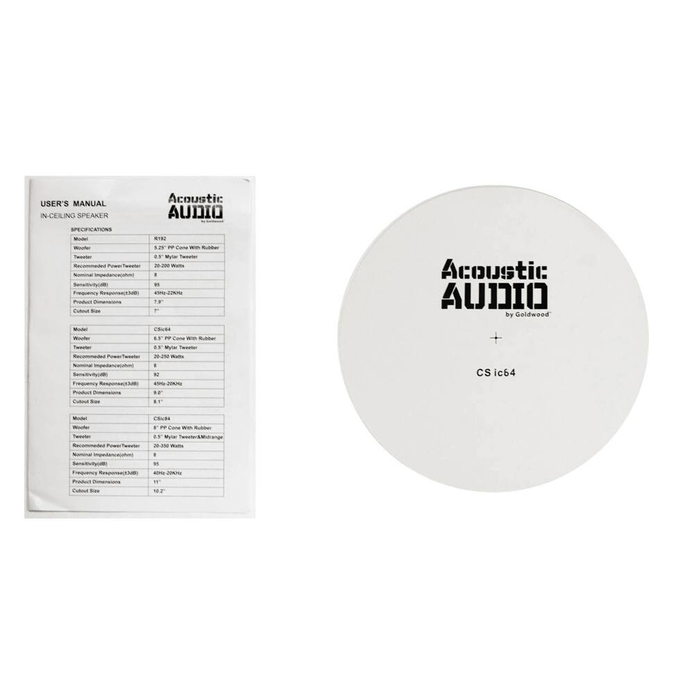 **USER'S MANUAL**  
IN-CEILING SPEAKER  

**Acoustic AUDIO**  
by Goldwood  

**SPECIFICATIONS**  

**R122**  
- **Woofer:** 5.25" PP Cone With Rubber  
- **Tweeter:** 0.75" Mylar Tweeter  
- **Recommended Power Tweeter:** 20-200 Watts  
- **Nominal Impedance (ohms):** 8  
- **Sensitivity (dB):** 85  
- **Frequency Response (3dB):** 45Hz-20kHz  
- **Product Dimensions:** 8.75"  
- **Cutout Size:** 7"  

**Model:** CS-ic64  
- **Woofer:** 5.25" PP Cone With Rubber  
- **Tweeter:** 0.75" Mylar Tweeter/Midrange  
- **Recommended Power Tweeter:** 20-30 Watts  
- **Nominal Impedance (ohms):** 8  
- **Sensitivity (dB):** 85  
- **Frequency Response (3dB):** 45Hz-20