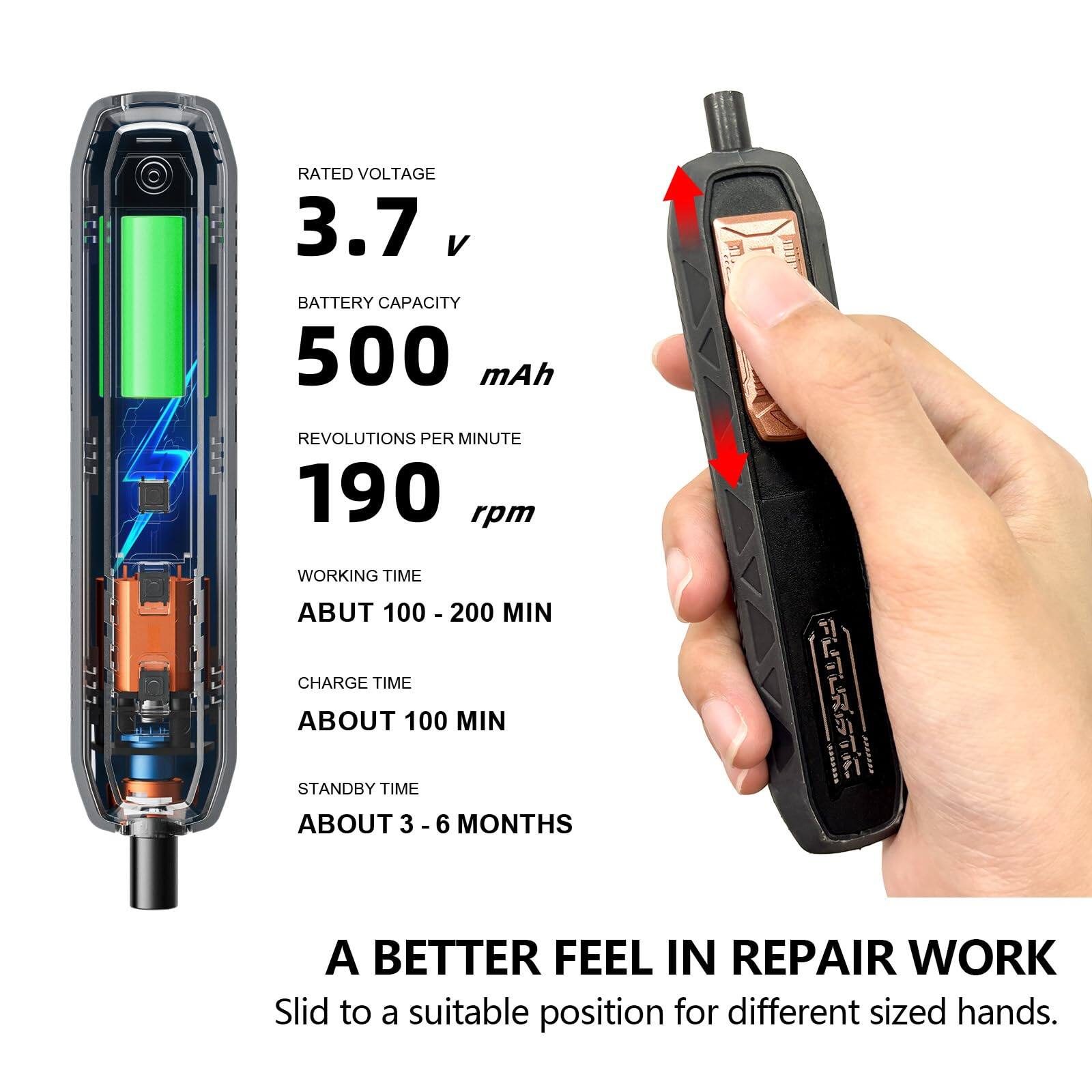 RATED VOLTAGE 3.7 V  
BATTERY CAPACITY 500 mAh  
REVOLUTIONS PER MINUTE 190 rpm  
WORKING TIME ABOUT 100 - 200 MIN  
CHARGE TIME ABOUT 100 MIN  
STANDBY TIME ABOUT 3 - 6 MONTHS  

A BETTER FEEL IN REPAIR WORK  
Slid to a suitable position for different sized hands.