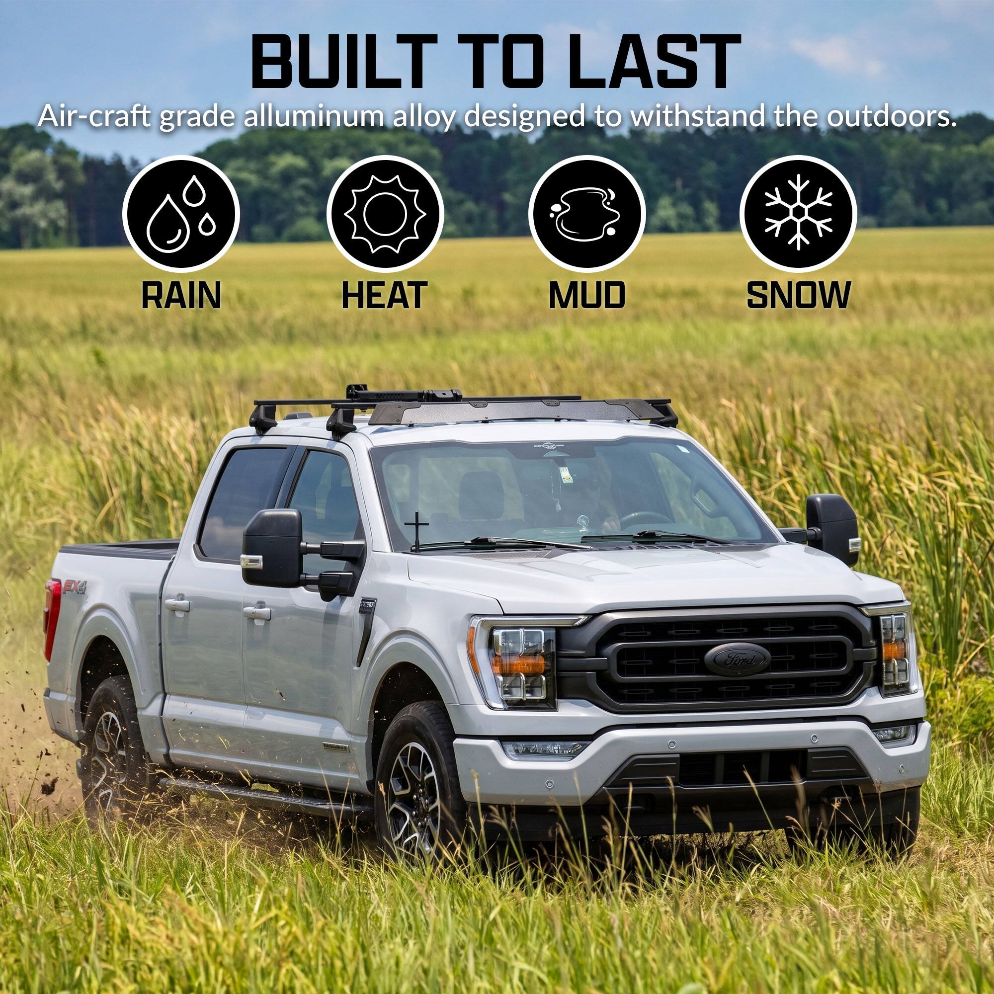 BUILT TO LAST  
Air-craft grade aluminum alloy designed to withstand the outdoors.  
RAIN HEAT MUD SNOW