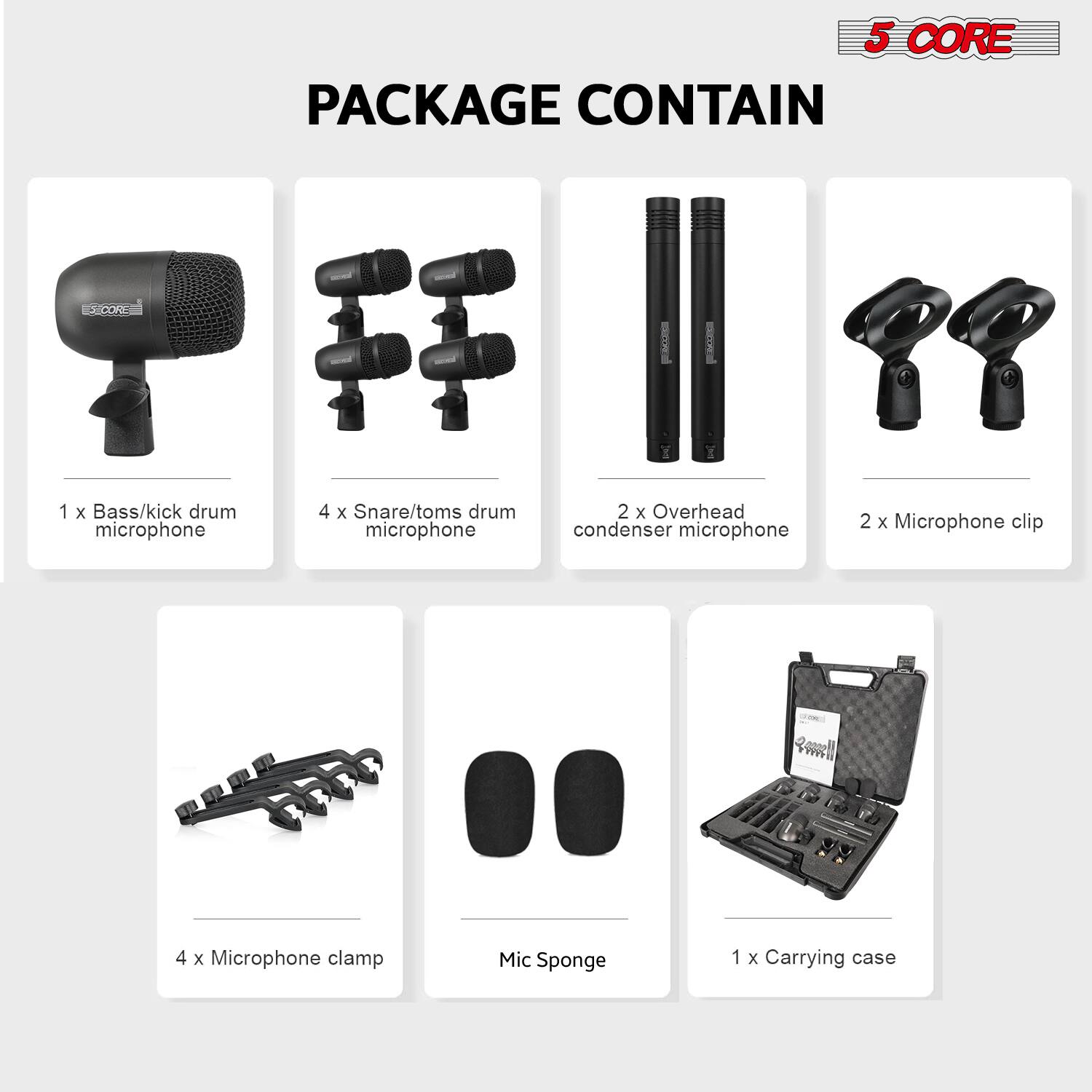 5 CORE PACKAGE CONTAIN

1 x Bass/kick drum microphone  
4 x Snare/toms drum microphone  
2 x Overhead condenser microphone  
2 x Microphone clip  
4 x Microphone clamp  
Mic Sponge  
1 x Carrying case