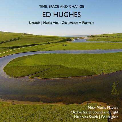 TIME, SPACE AND CHANGE
ED HUGHES
Sinfonia | Media Vita | Cuckmere: A Portrait
New Music Players
Orchestra of Sound and Light
Nicholas Smith | Ed Hughes