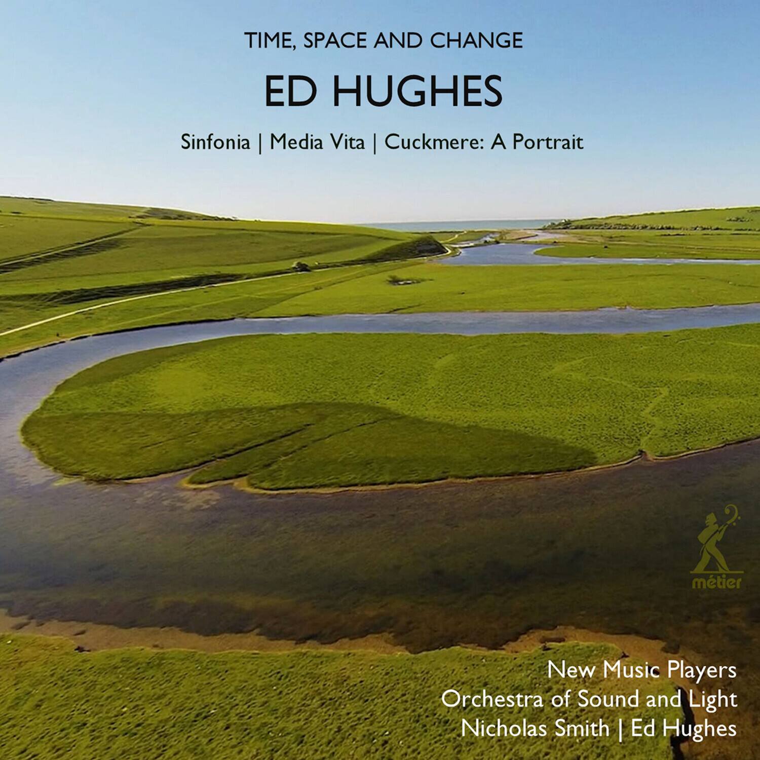TIME, SPACE AND CHANGE  
ED HUGHES  

Sinfonia | Media Vita | Cuckmere: A Portrait  

New Music Players  
Orchestra of Sound and Light  
Nicholas Smith | Ed Hughes