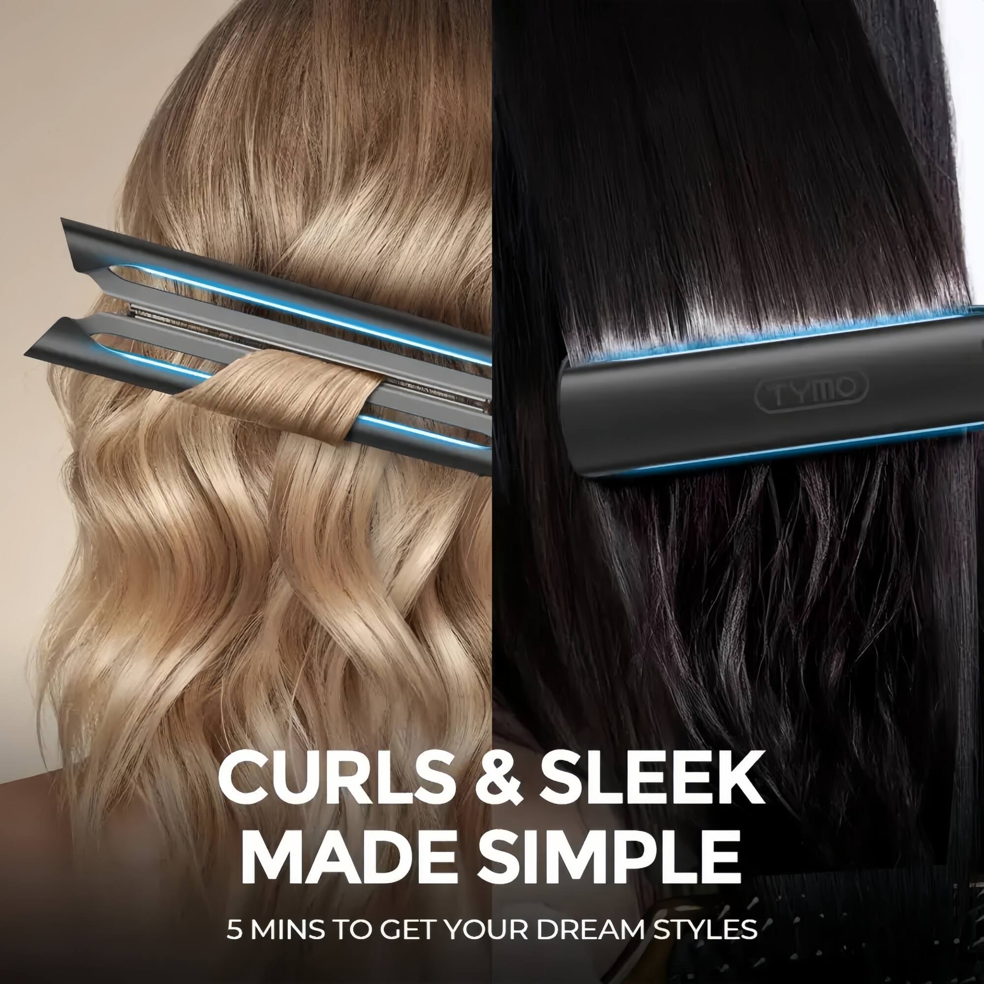 CURLS & SLEEK MADE SIMPLE  
5 MINS TO GET YOUR DREAM STYLES