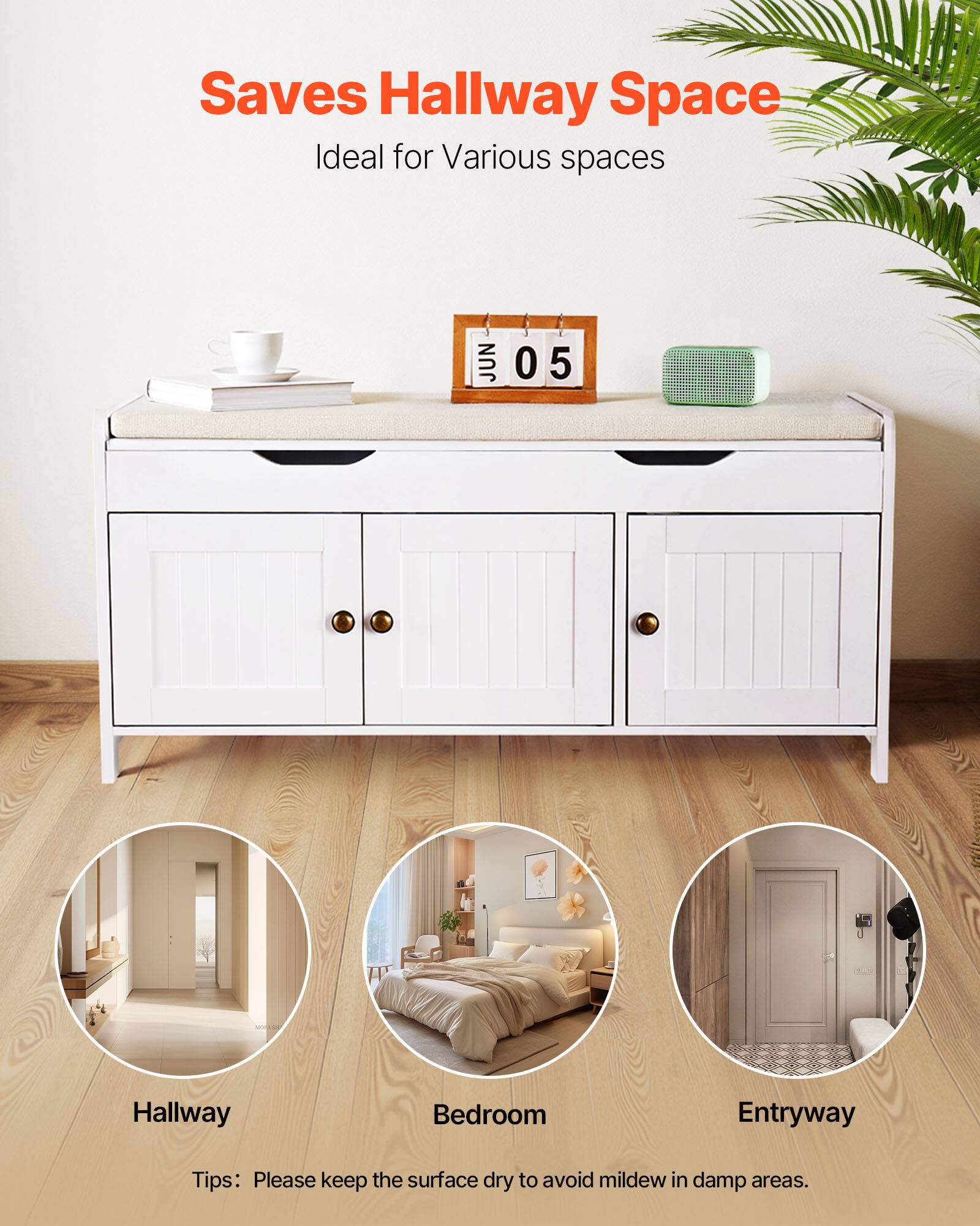 Saves Hallway Space  
Ideal for Various spaces  

JUN 05  

Hallway  
Bedroom  
Entryway  

Tips: Please keep the surface dry to avoid mildew in damp areas.