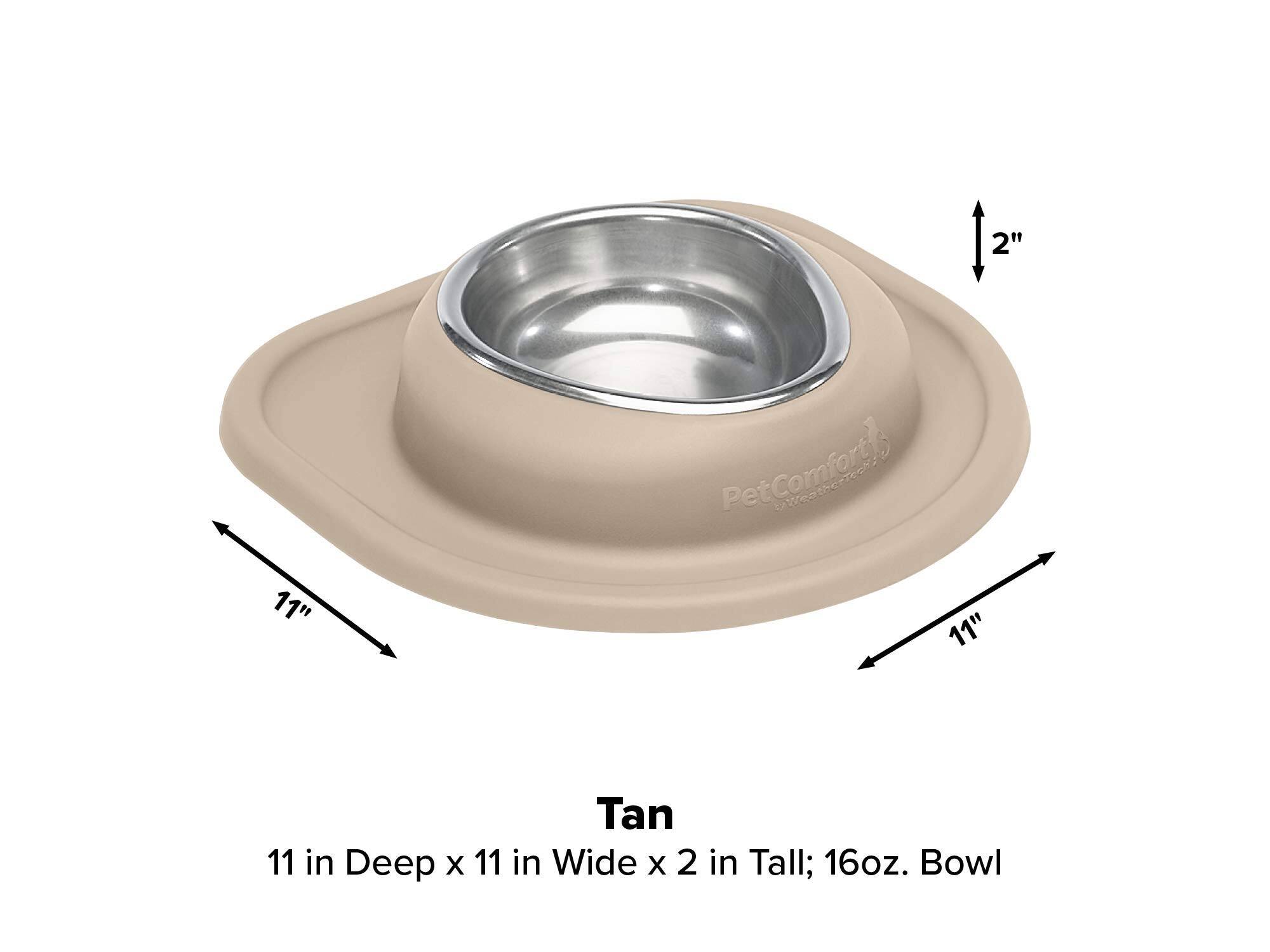 2"  
Pet Comfort  
11"  
11"  
Tan 11 in Deep x 11 in Wide x 2 in Tall; 16oz. Bowl