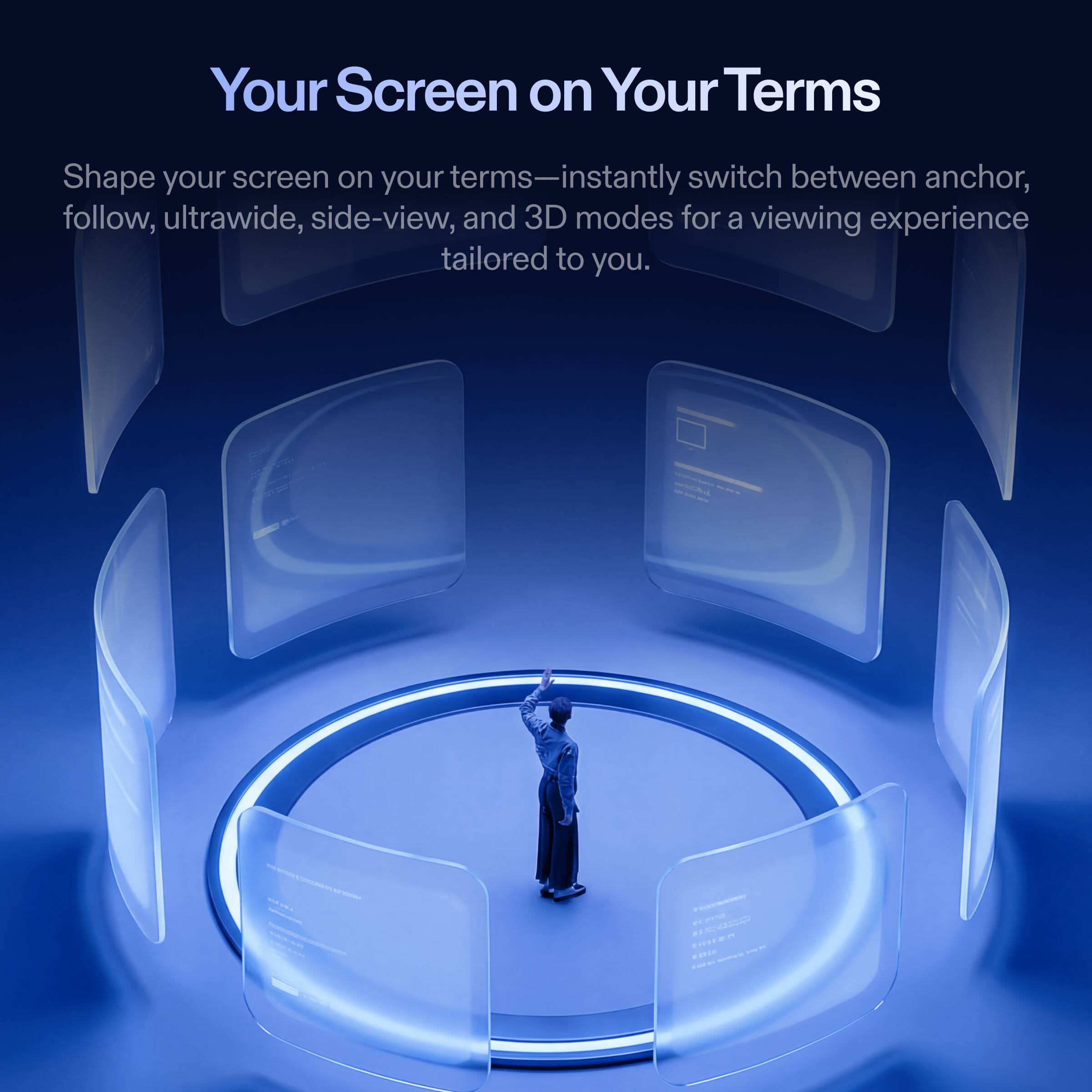 Your Screen on Your Terms

Shape your screen on your terms—instantly switch between anchor, follow, ultrawide, side-view, and 3D modes for a viewing experience tailored to you.