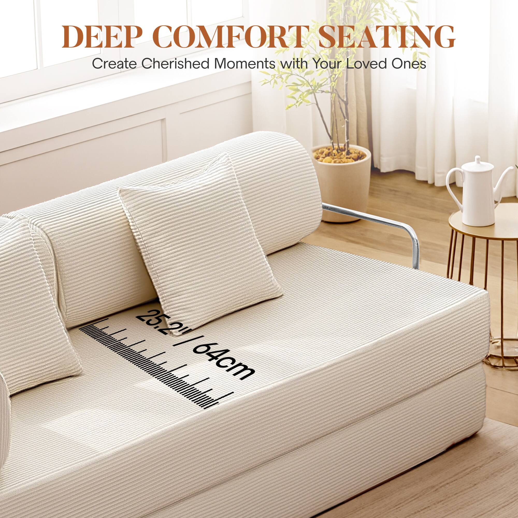DEEP COMFORT SEATING  
Create Cherished Moments with Your Loved Ones  

25.2" / 64cm