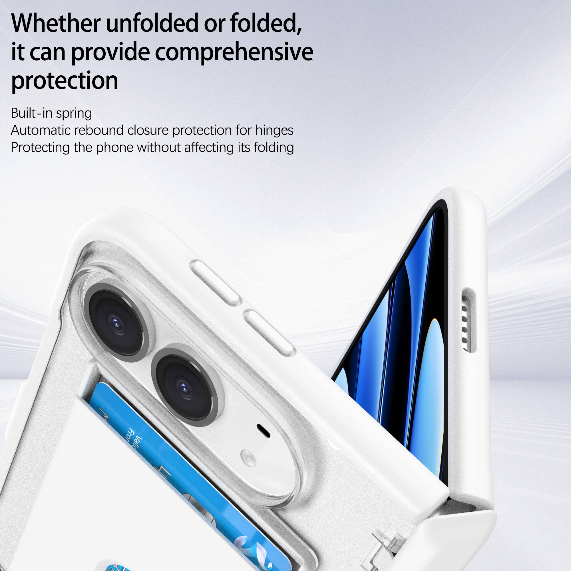 Whether unfolded or folded, it can provide comprehensive protection

Built-in spring
Automatic rebound closure protection for hinges
Protecting the phone without affecting its folding