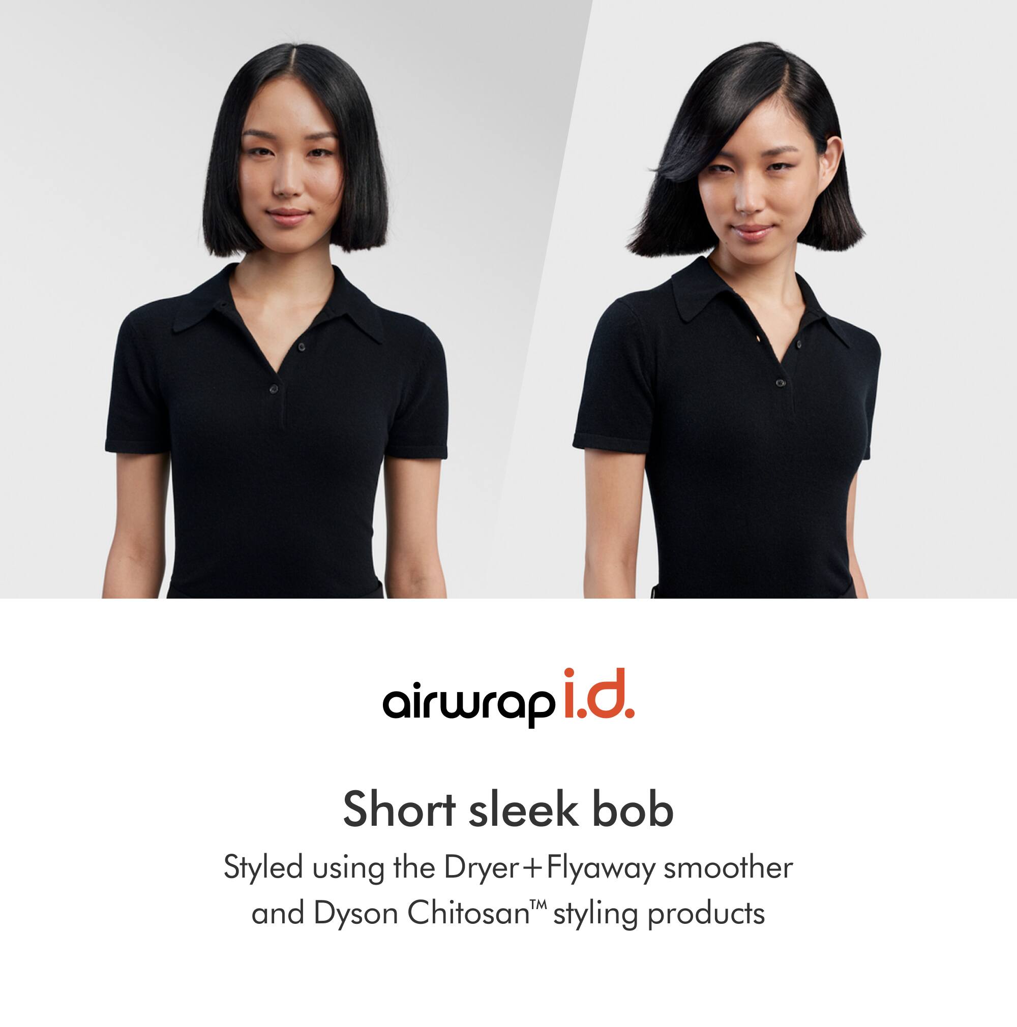 airwrap i.d.

Short sleek bob

Styled using the Dryer + Flyaway smoother and Dyson Chitosan™ styling products