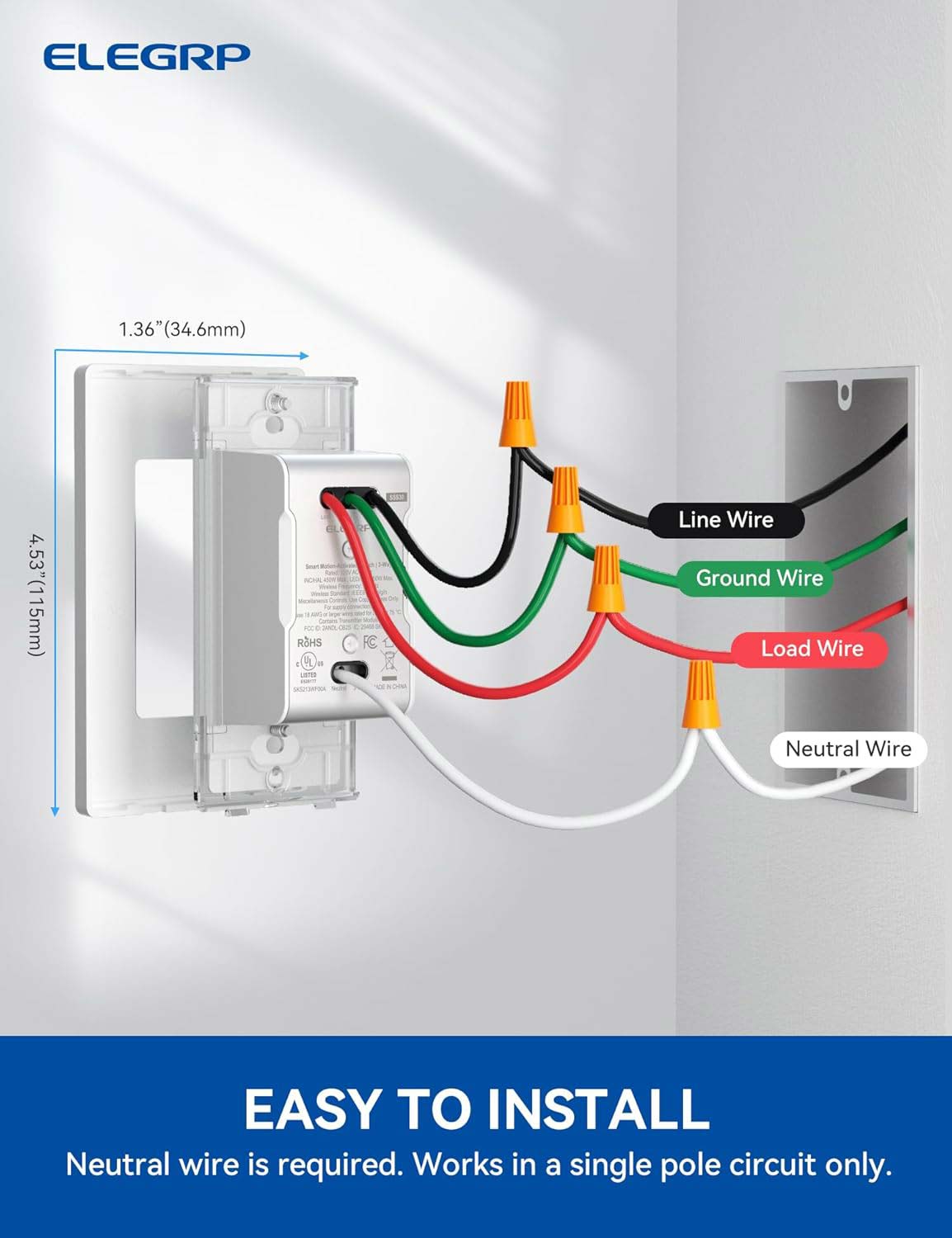 ELEGRP 1.36" (34.6mm) 4.53" (115mm) ALMA m. S RSHS. LaTED S Line Wire Ground Wire Load Wire Neutral Wire. EASY TO INSTALL. Neutral wire is required. Works in a single pole circuit only.
